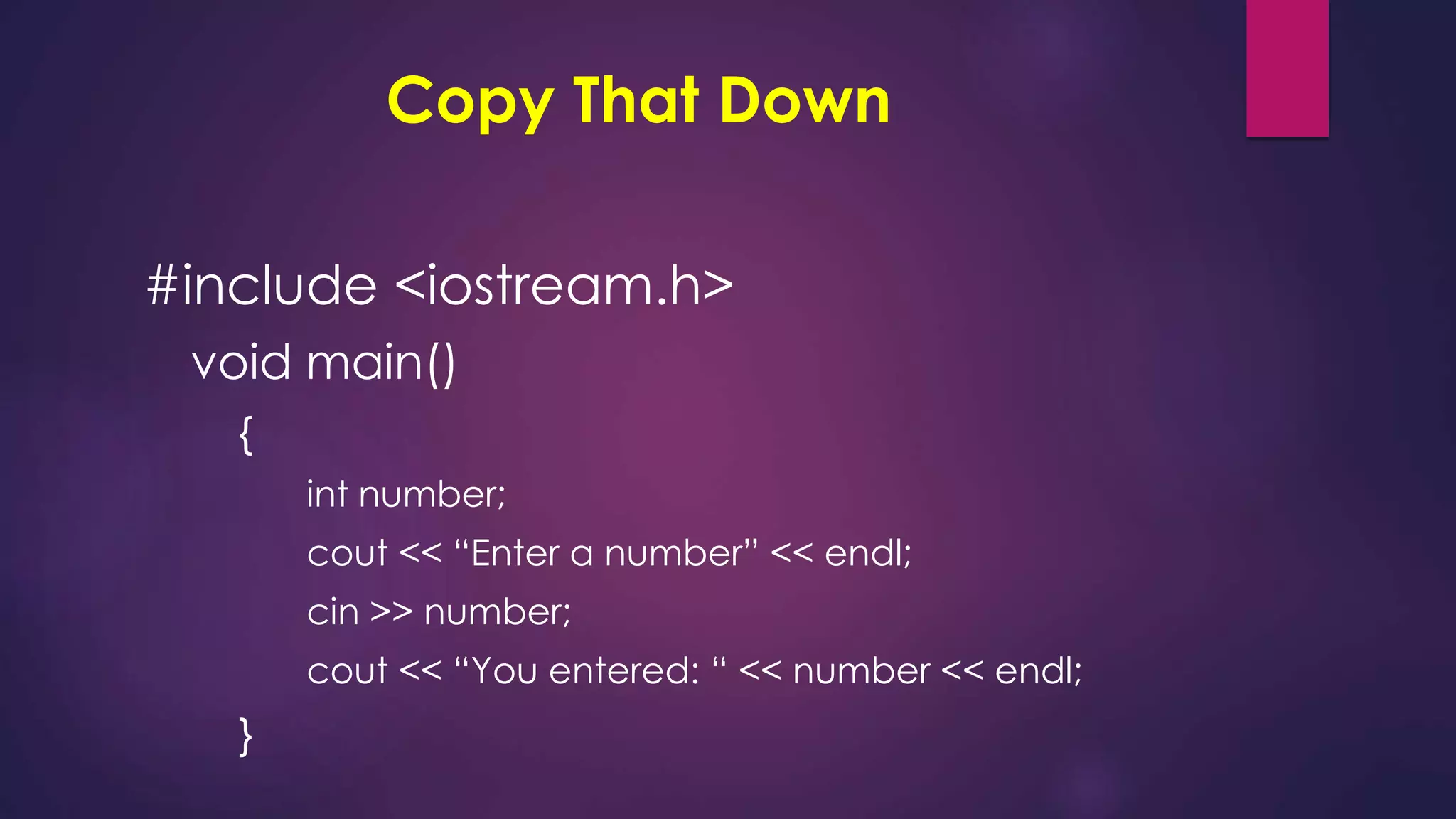 Copy That Down
#include <iostream.h>
void main()
{
int number;
cout << “Enter a number” << endl;
cin >> number;
cout << “You entered: “ << number << endl;
}
 