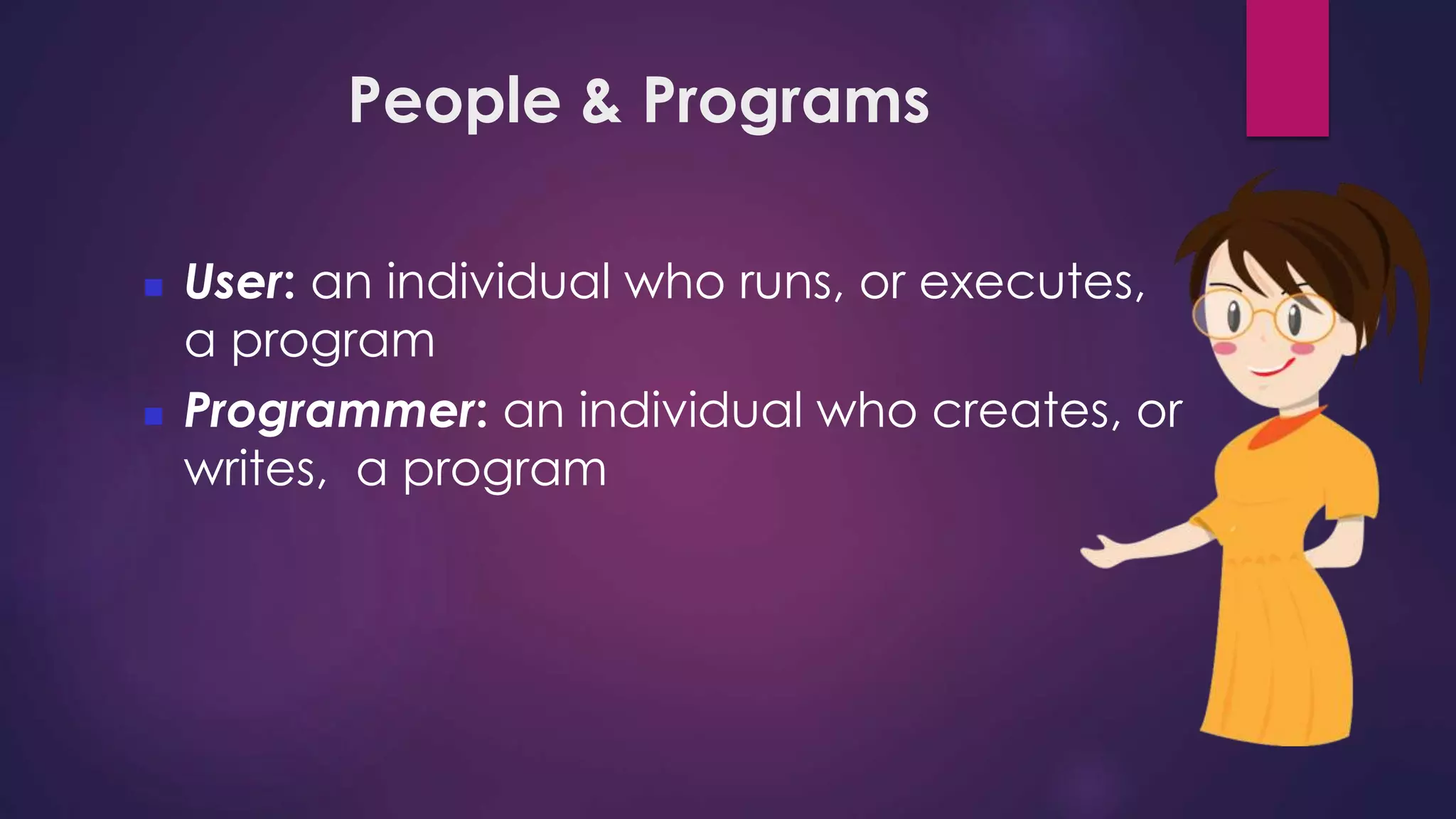 People & Programs
 User: an individual who runs, or executes,
a program
 Programmer: an individual who creates, or
writes, a program
 