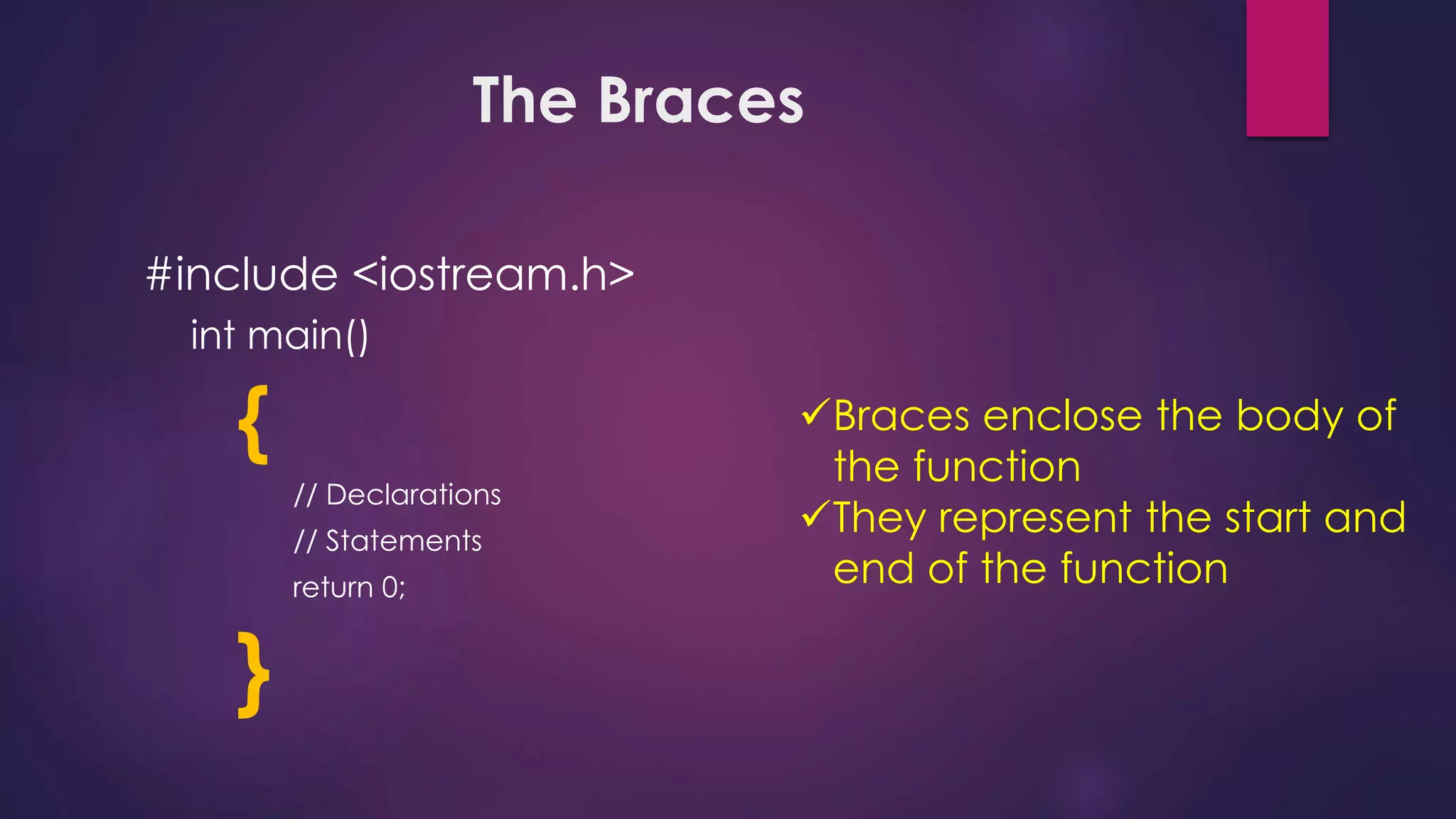 The Braces
#include <iostream.h>
int main()
{
// Declarations
// Statements
return 0;
}
Braces enclose the body of
the function
They represent the start and
end of the function
 