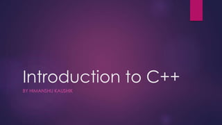Introduction to C++
BY HIMANSHU KAUSHIK
 
