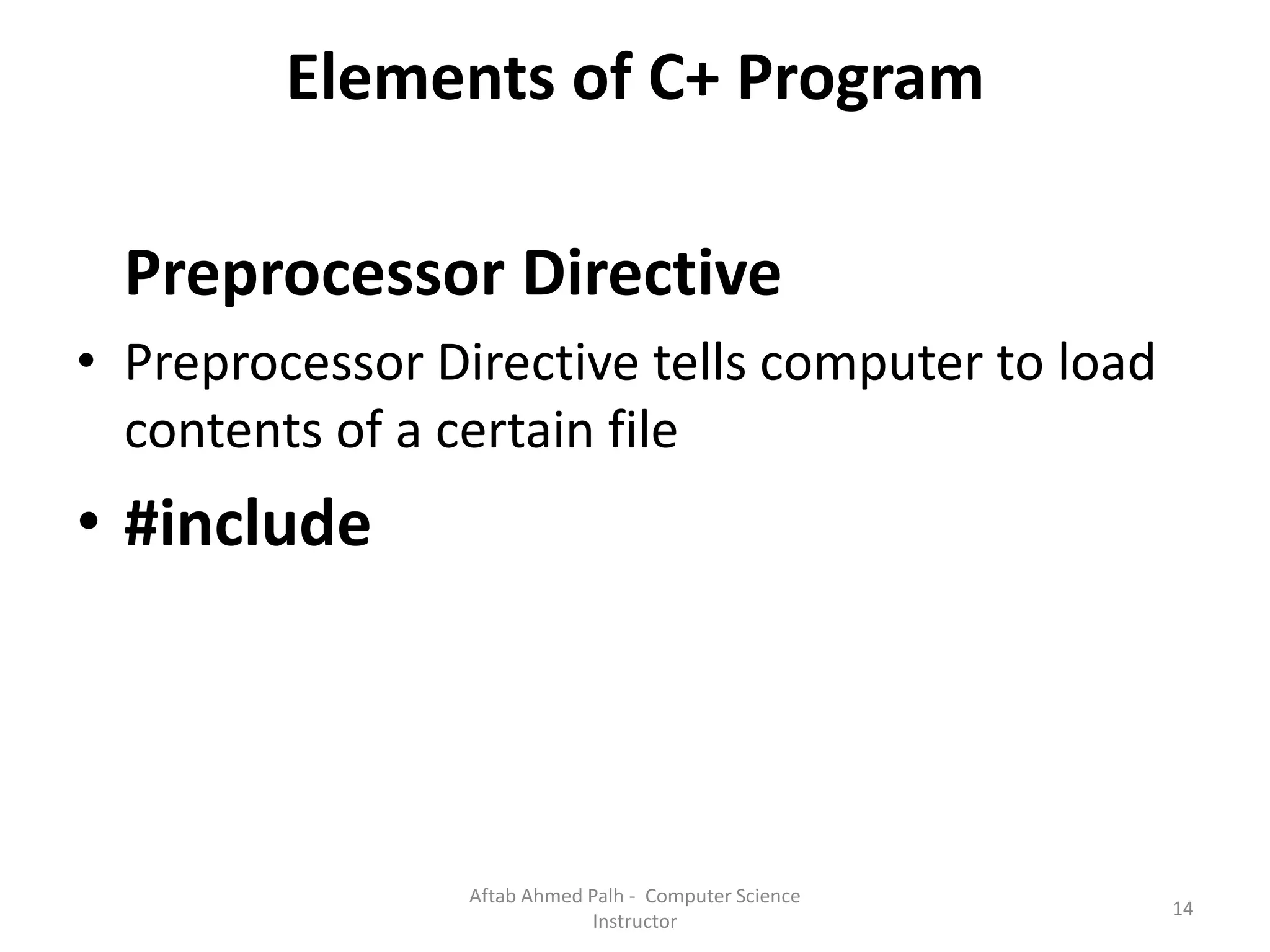 Elements of C+ Program
Preprocessor Directive
• Preprocessor Directive tells computer to load
contents of a certain file
• #include
14
Aftab Ahmed Palh - Computer Science
Instructor
 