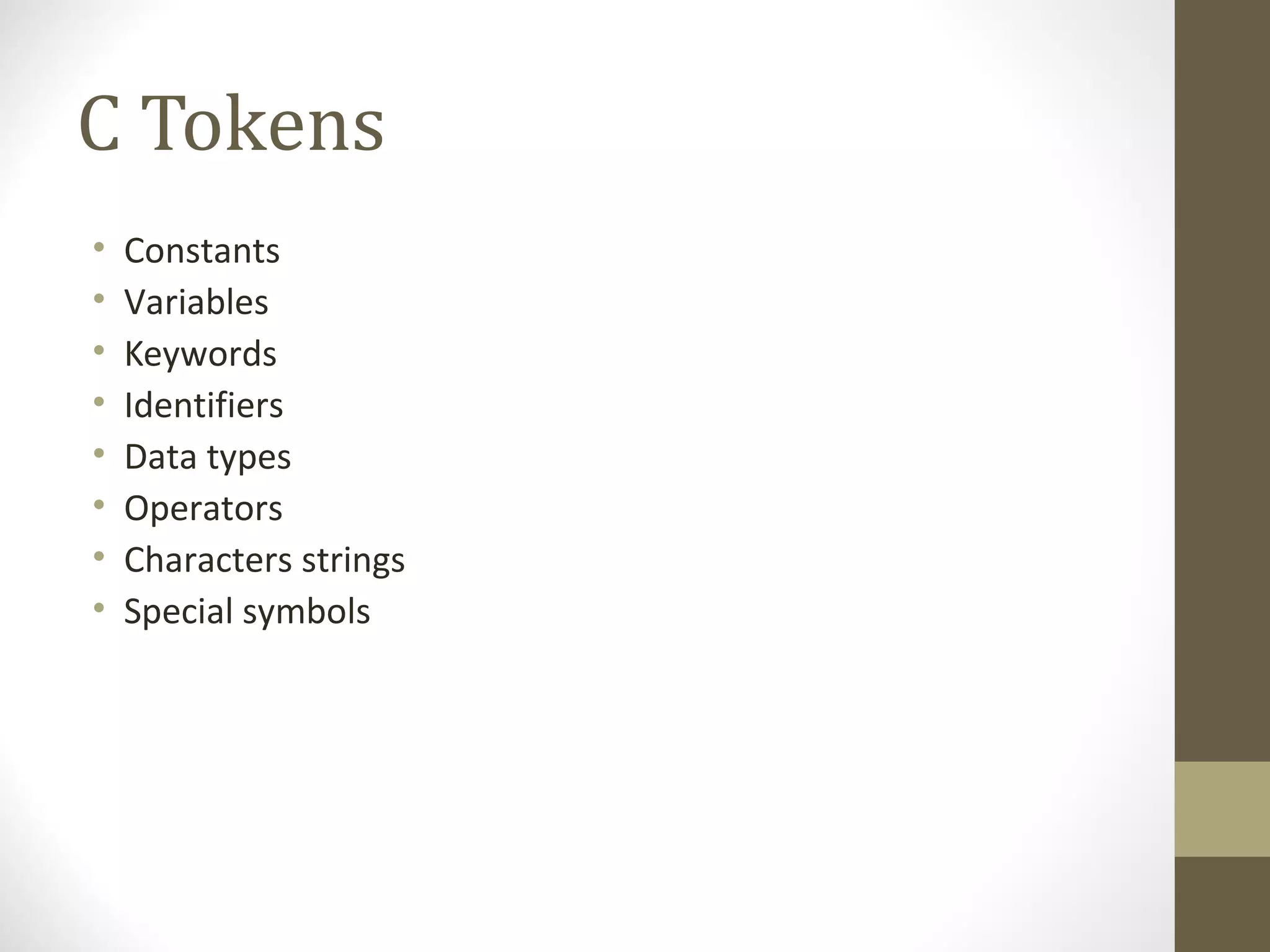 C Tokens
• Constants
• Variables
• Keywords
• Identifiers
• Data types
• Operators
• Characters strings
• Special symbols
 