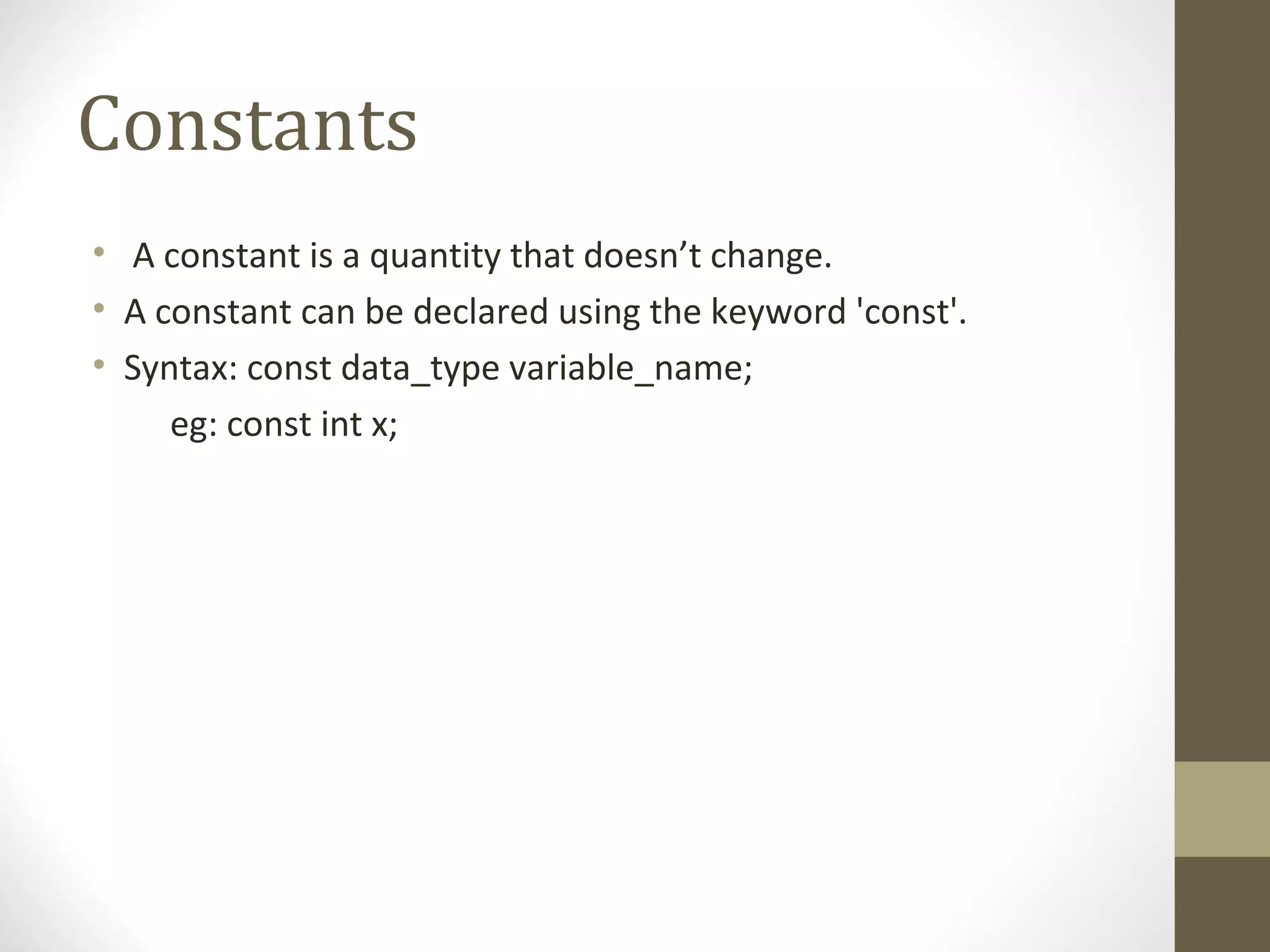 Constants
• A constant is a quantity that doesn’t change.
• A constant can be declared using the keyword 'const'.
• Syntax: const data_type variable_name;
eg: const int x;
 