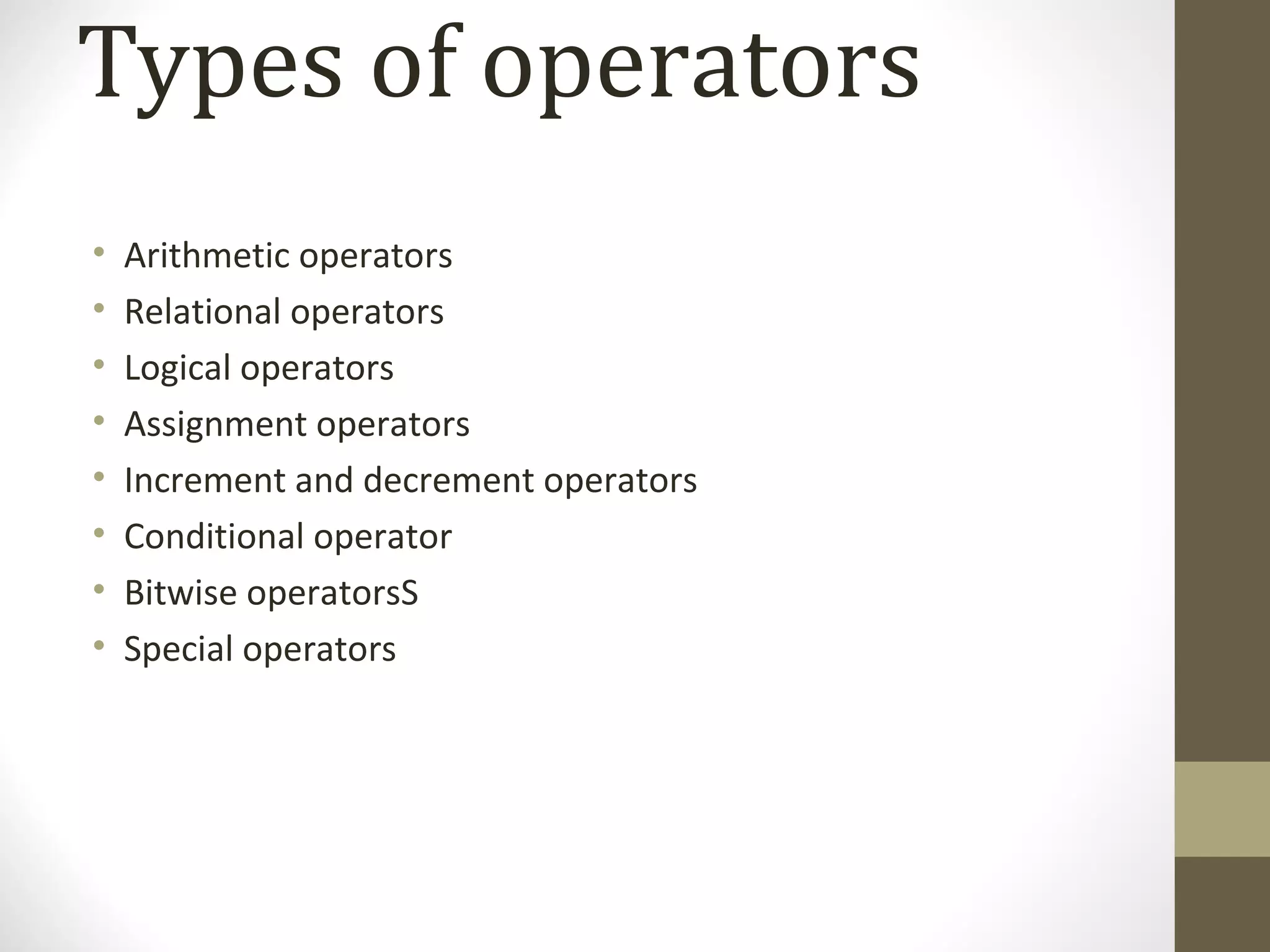 Types of operators
• Arithmetic operators
• Relational operators
• Logical operators
• Assignment operators
• Increment and decrement operators
• Conditional operator
• Bitwise operatorsS
• Special operators
 