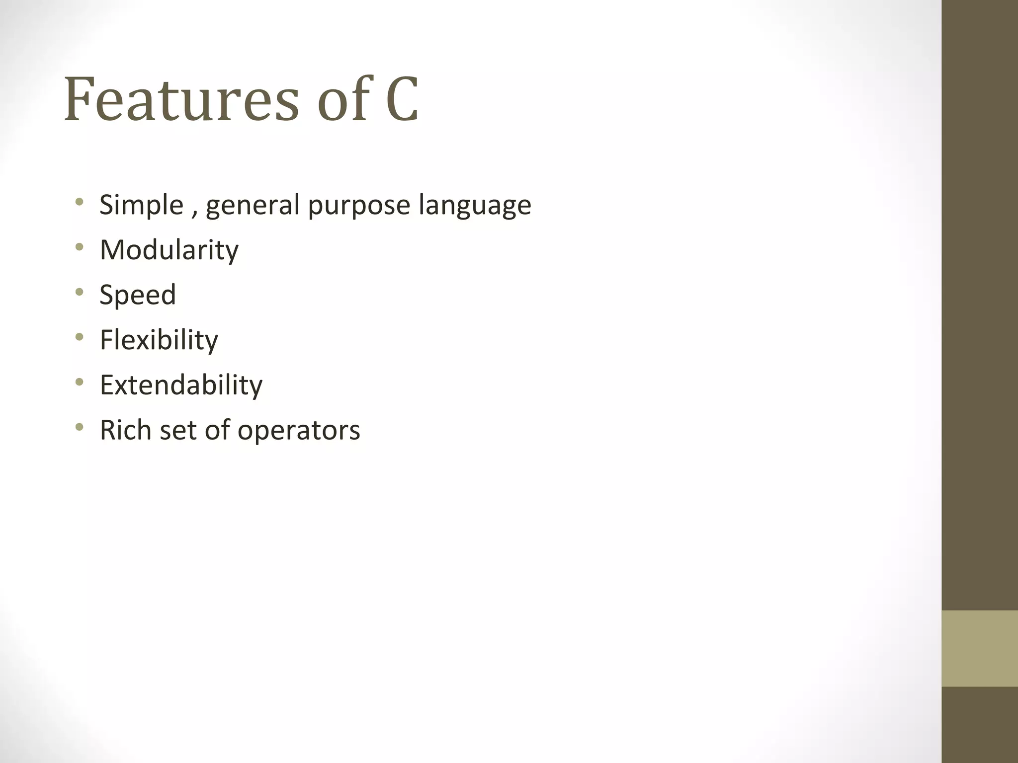 Features of C
• Simple , general purpose language
• Modularity
• Speed
• Flexibility
• Extendability
• Rich set of operators
 