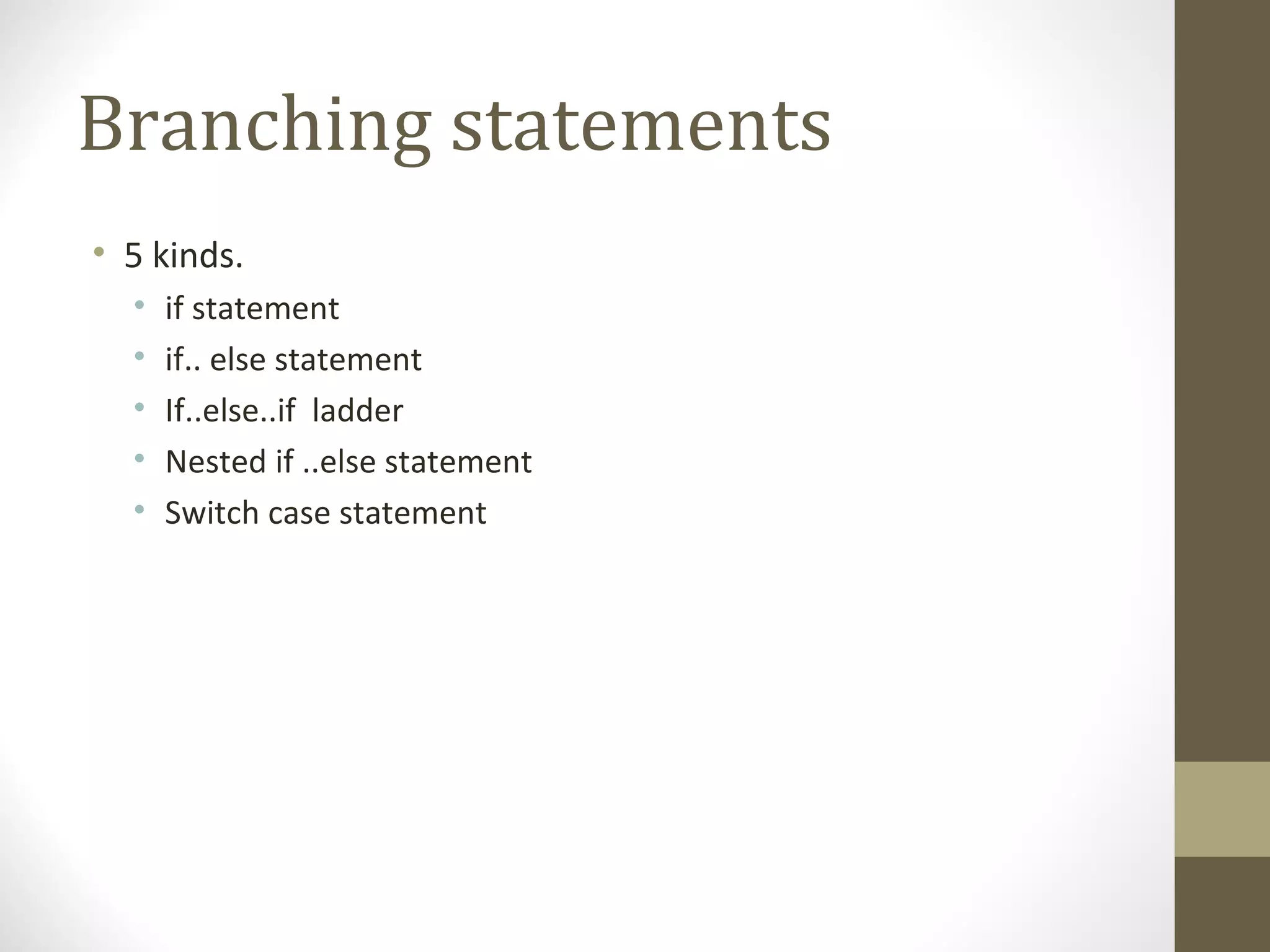 Branching statements
• 5 kinds.
• if statement
• if.. else statement
• If..else..if ladder
• Nested if ..else statement
• Switch case statement
 