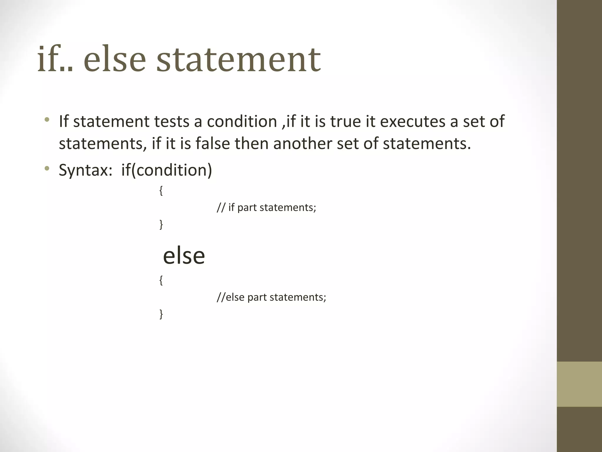 if.. else statement
• If statement tests a condition ,if it is true it executes a set of
statements, if it is false then another set of statements.
• Syntax: if(condition)
{
// if part statements;
}
else
{
//else part statements;
}
 