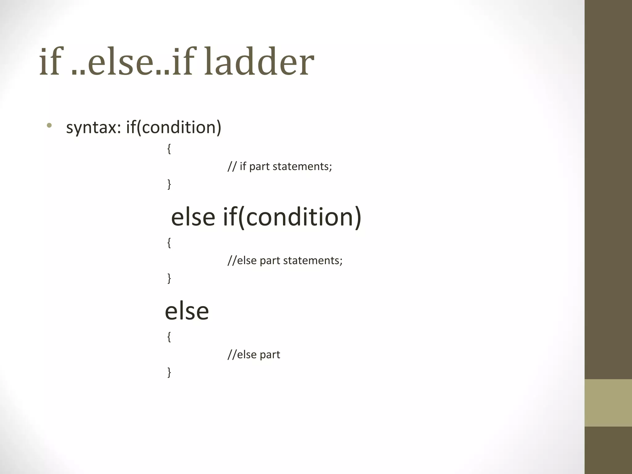 if ..else..if ladder
• syntax: if(condition)
{
// if part statements;
}
else if(condition)
{
//else part statements;
}
else
{
//else part
}
 