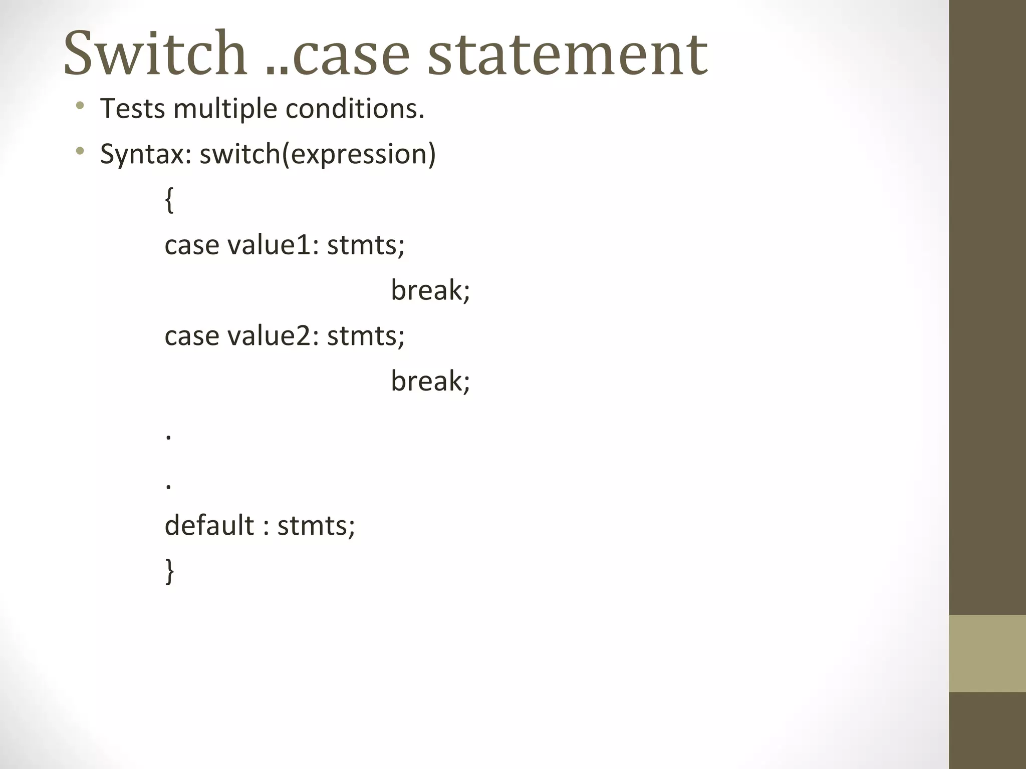 Switch ..case statement
• Tests multiple conditions.
• Syntax: switch(expression)
{
case value1: stmts;
break;
case value2: stmts;
break;
.
.
default : stmts;
}
 