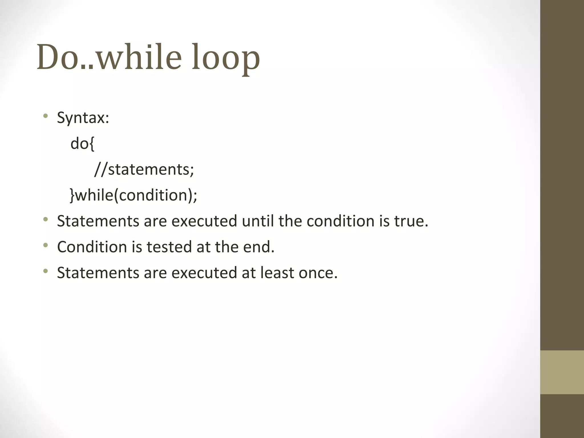 Do..while loop
• Syntax:
do{
//statements;
}while(condition);
• Statements are executed until the condition is true.
• Condition is tested at the end.
• Statements are executed at least once.
 