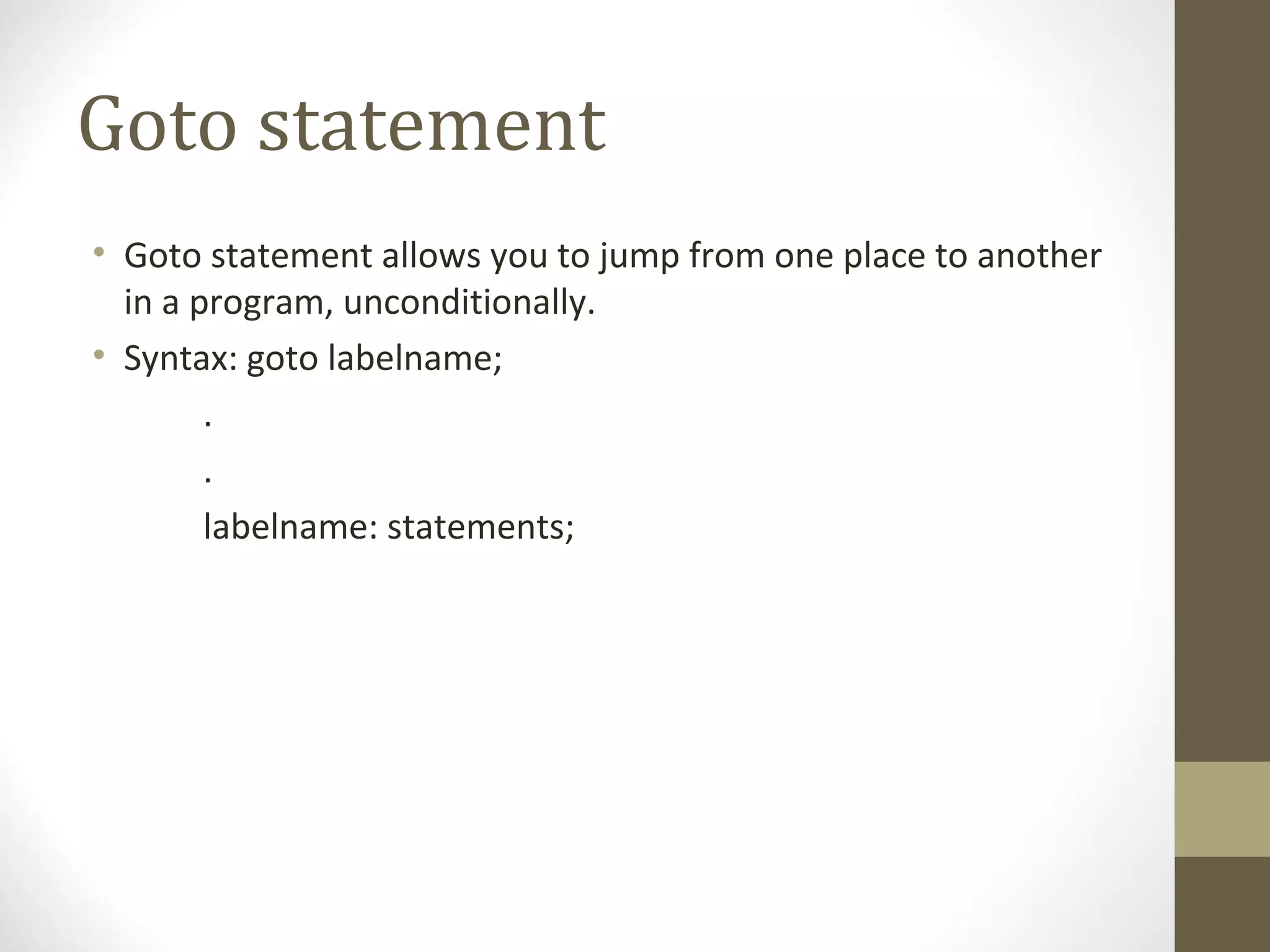 Goto statement
• Goto statement allows you to jump from one place to another
in a program, unconditionally.
• Syntax: goto labelname;
.
.
labelname: statements;
 