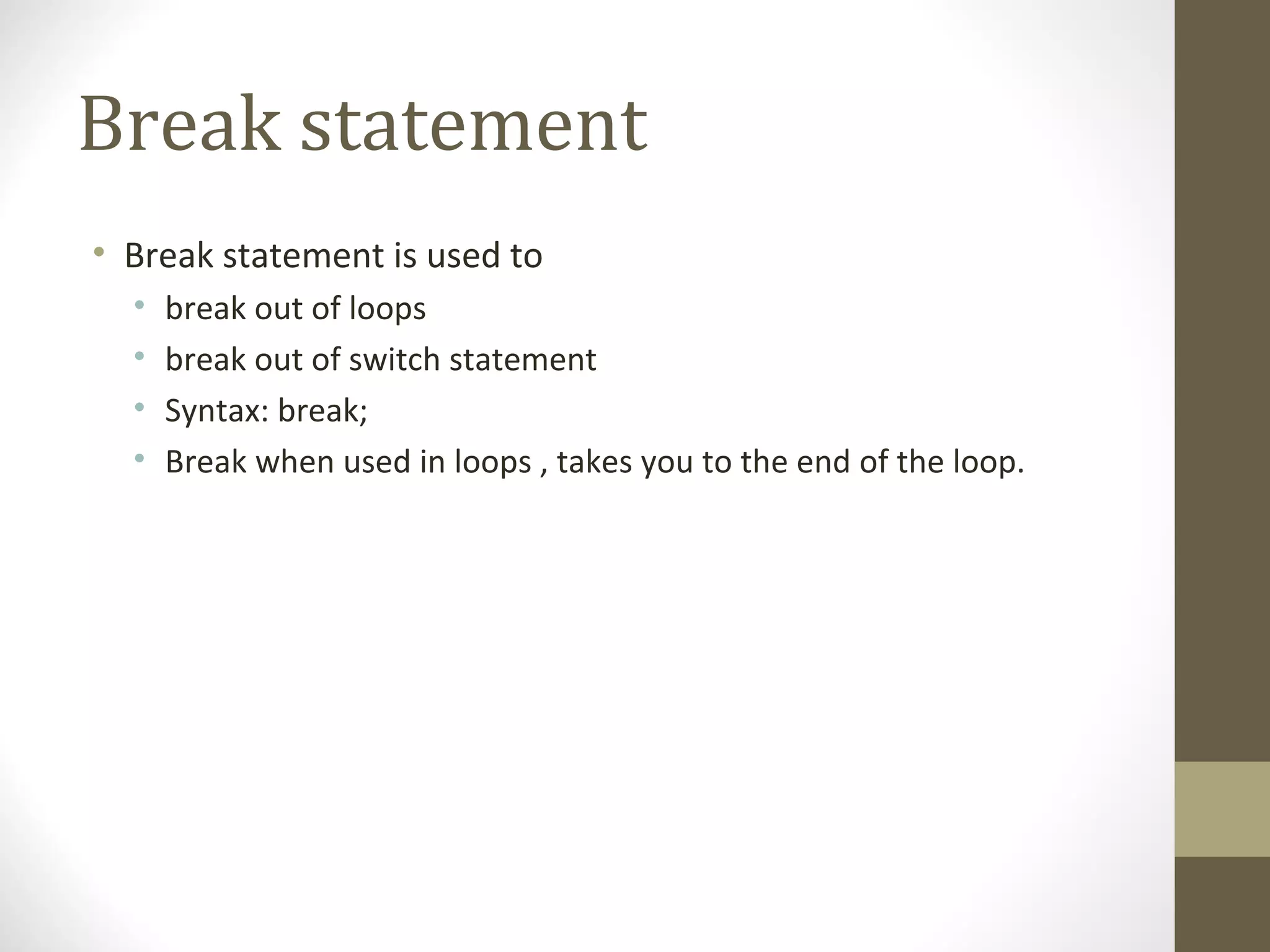 Break statement
• Break statement is used to
• break out of loops
• break out of switch statement
• Syntax: break;
• Break when used in loops , takes you to the end of the loop.
 