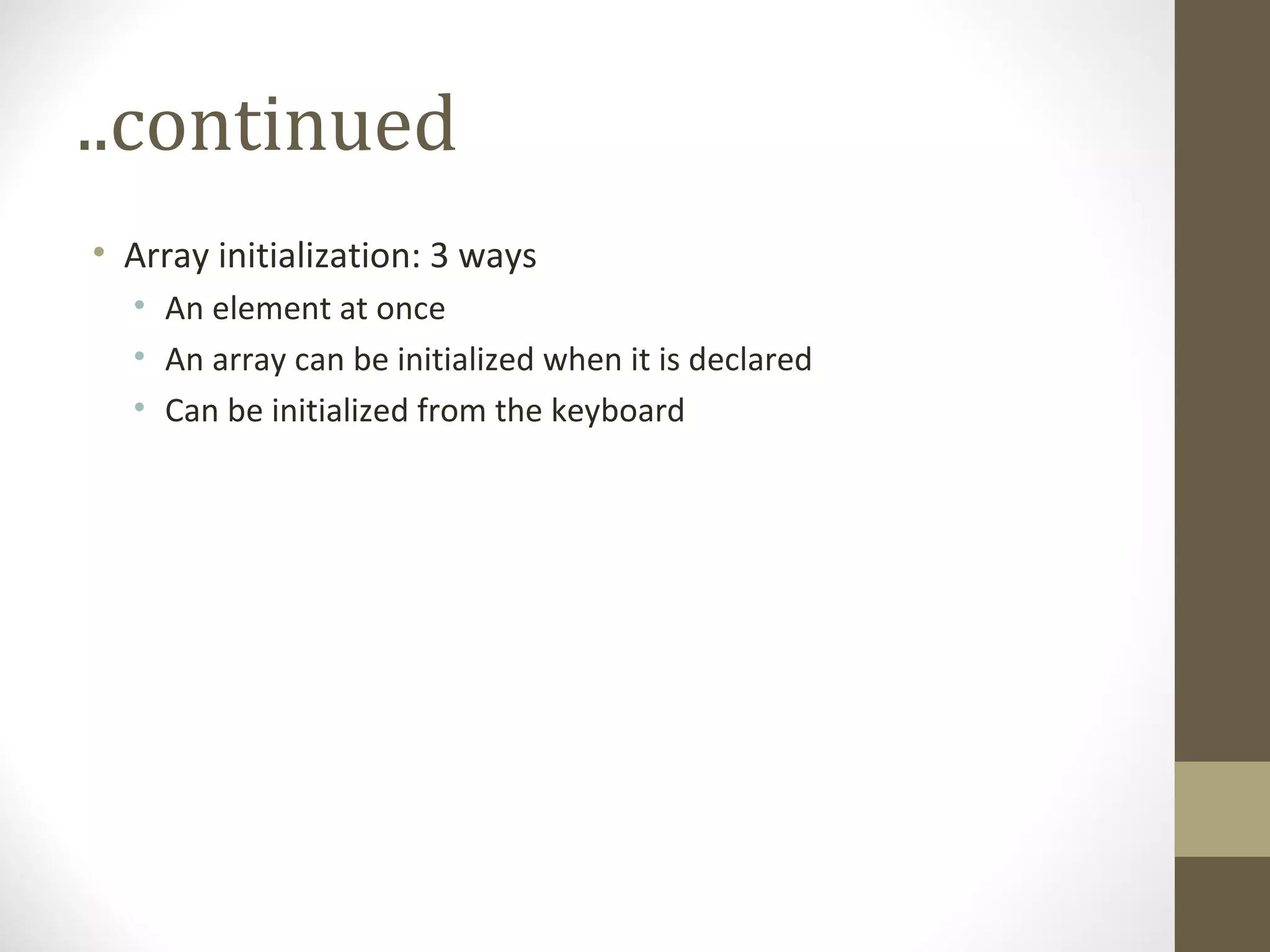 ..continued
• Array initialization: 3 ways
• An element at once
• An array can be initialized when it is declared
• Can be initialized from the keyboard
 