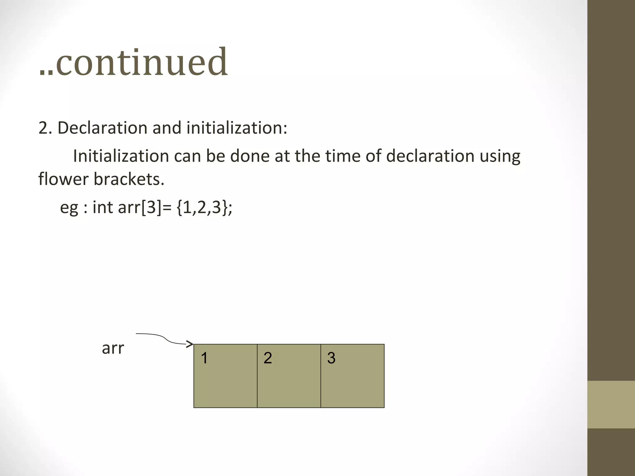 ..continued
2. Declaration and initialization:
Initialization can be done at the time of declaration using
flower brackets.
eg : int arr[3]= {1,2,3};
arr
1 2 3
 