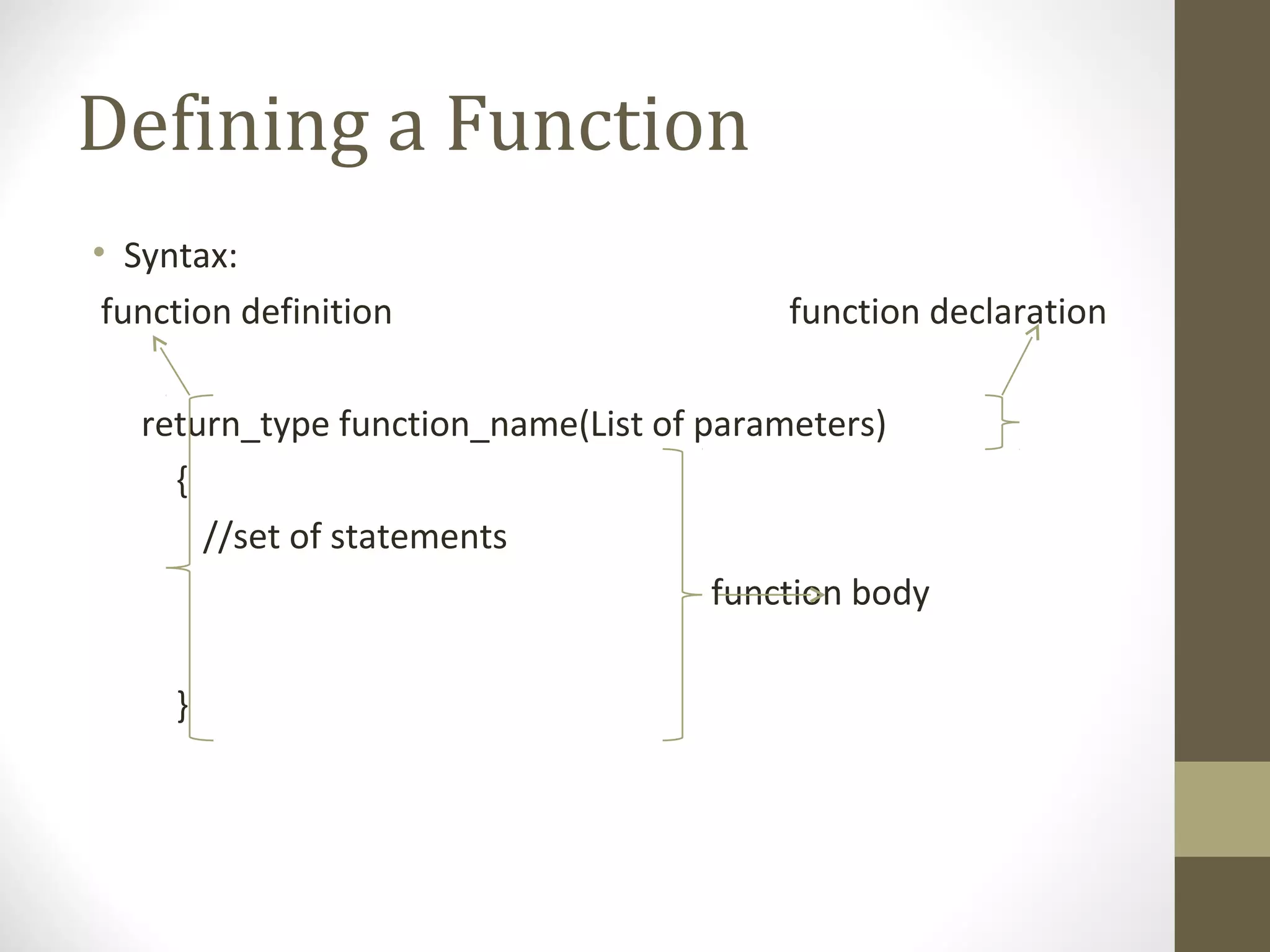 Defining a Function
• Syntax:
function definition function declaration
return_type function_name(List of parameters)
{
//set of statements
function body
}
 