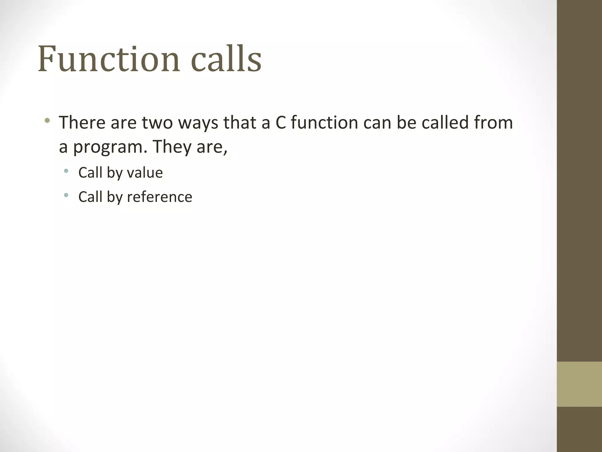 Function calls
• There are two ways that a C function can be called from
a program. They are,
• Call by value
• Call by reference
 