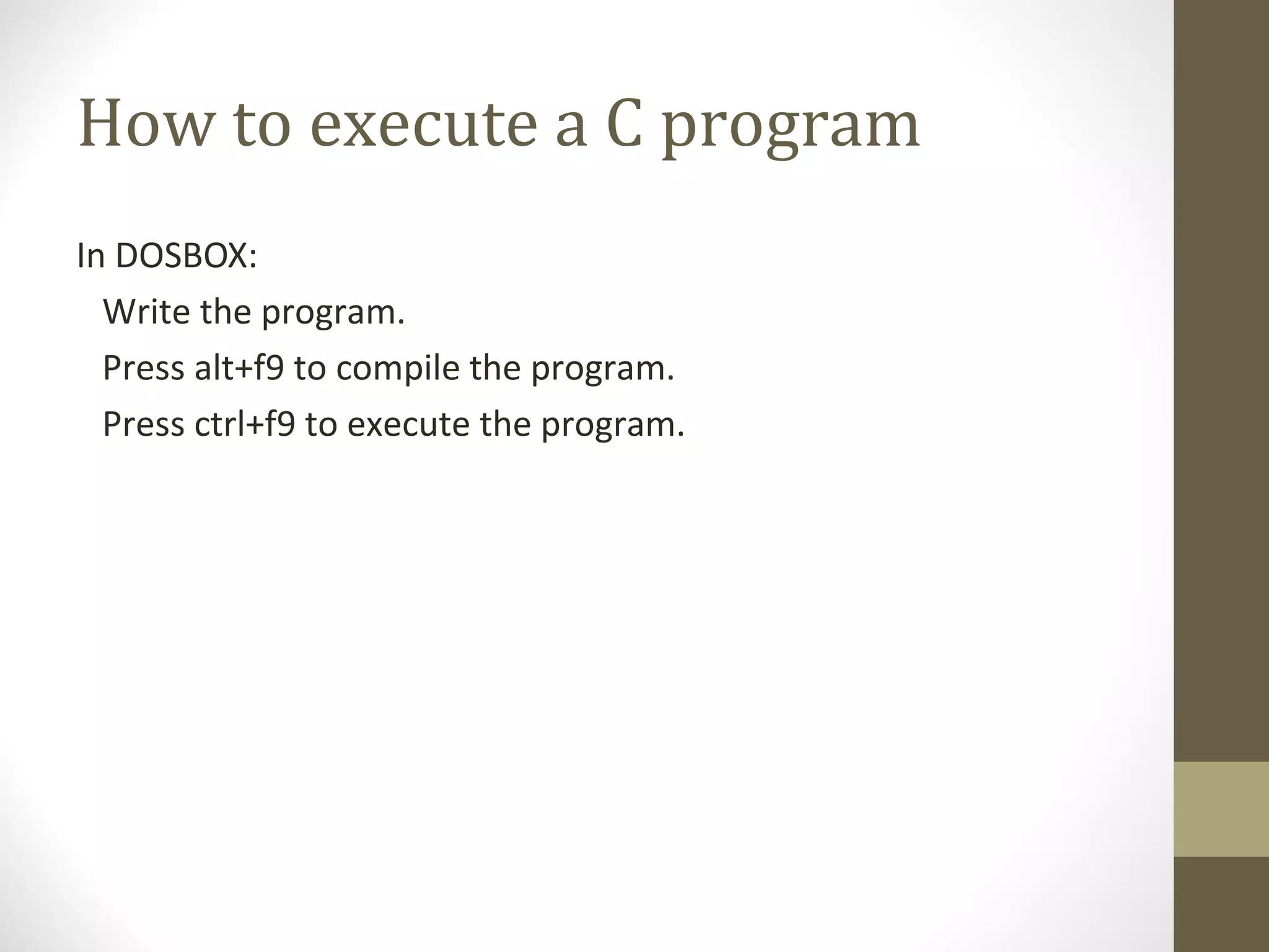 How to execute a C program
In DOSBOX:
Write the program.
Press alt+f9 to compile the program.
Press ctrl+f9 to execute the program.
 