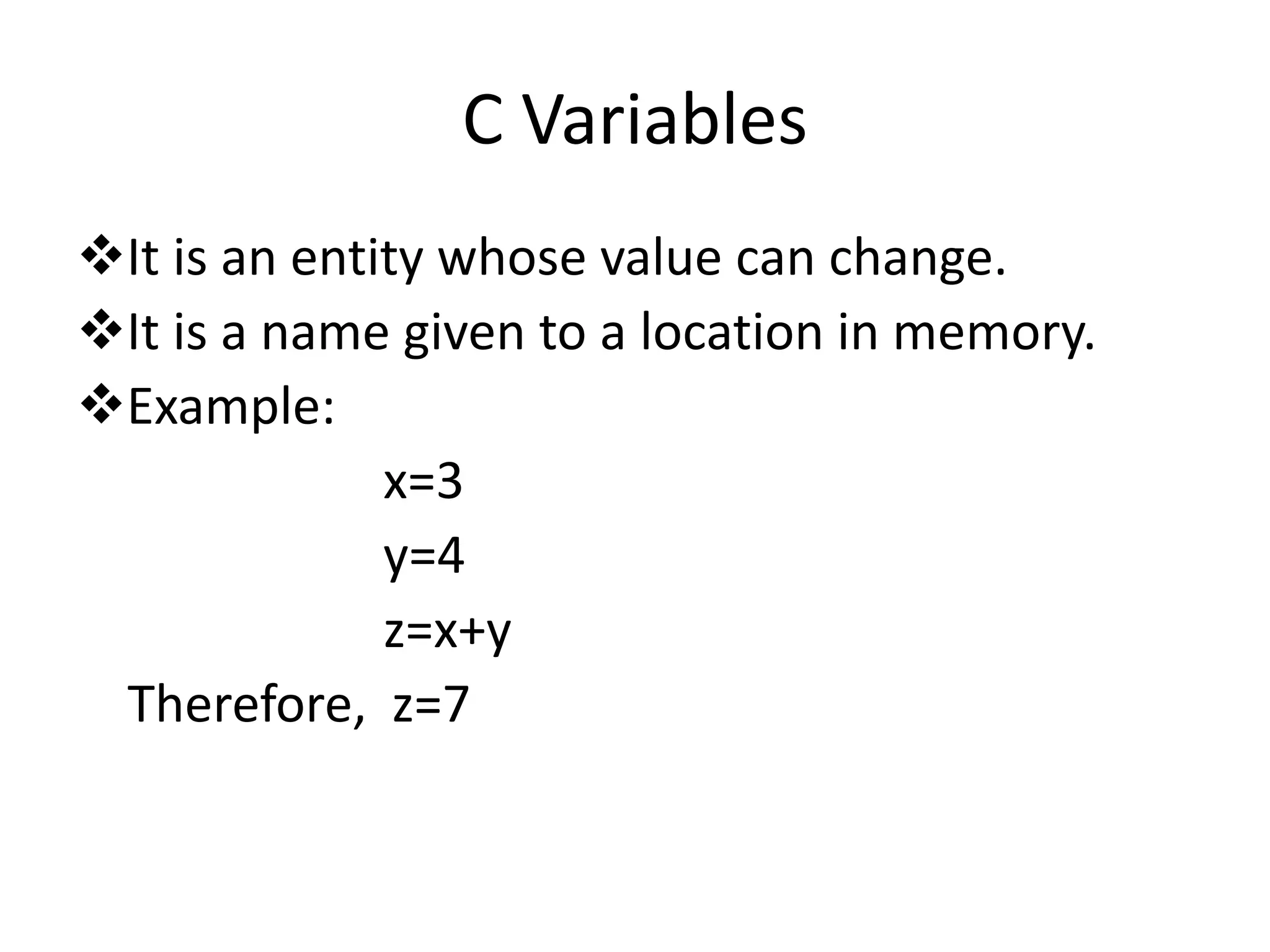 C Variables
It is an entity whose value can change.
It is a name given to a location in memory.
Example:
x=3
y=4
z=x+y
Therefore, z=7
 