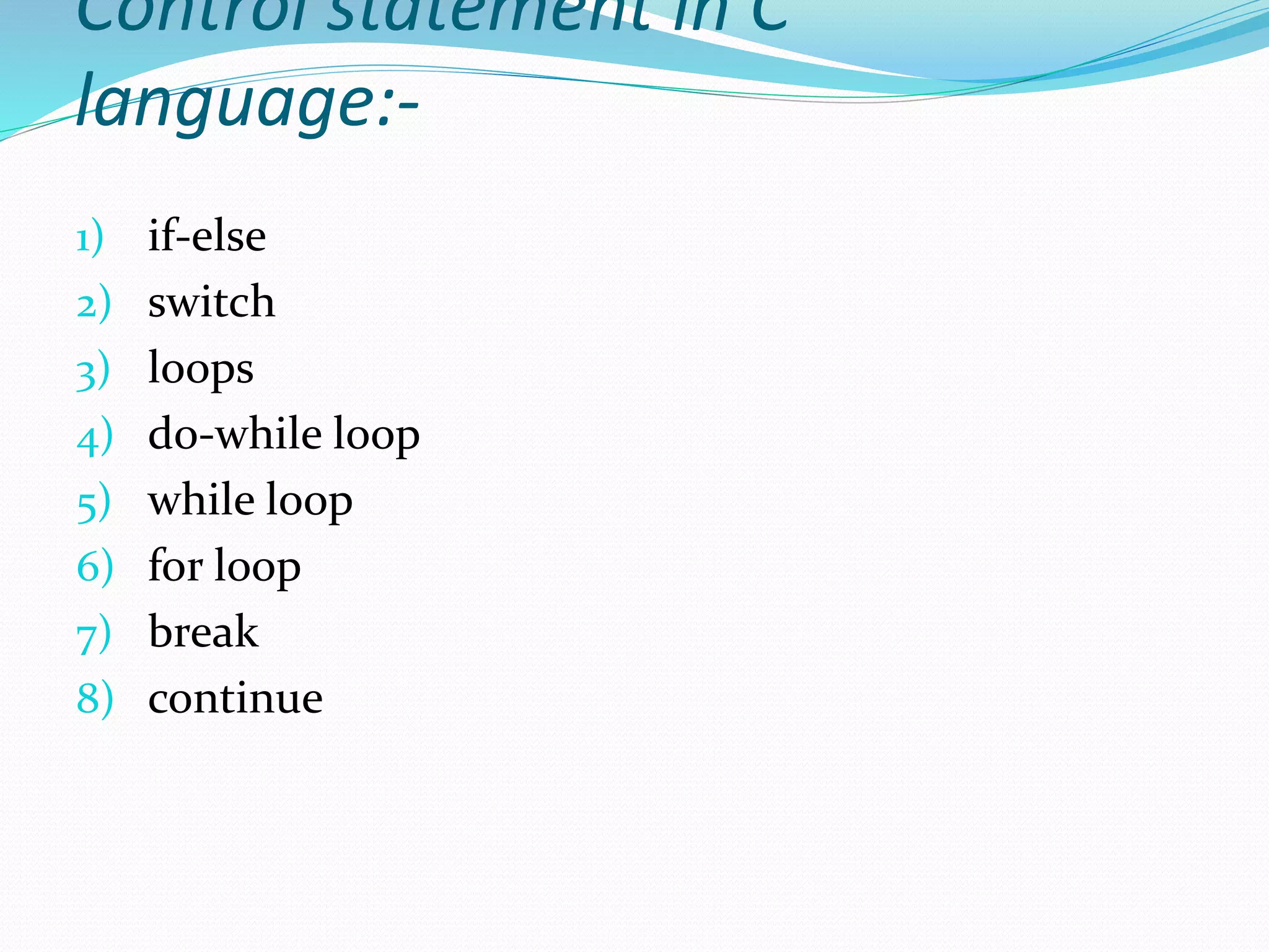 Control statement in C
language:-
1) if-else
2) switch
3) loops
4) do-while loop
5) while loop
6) for loop
7) break
8) continue
 