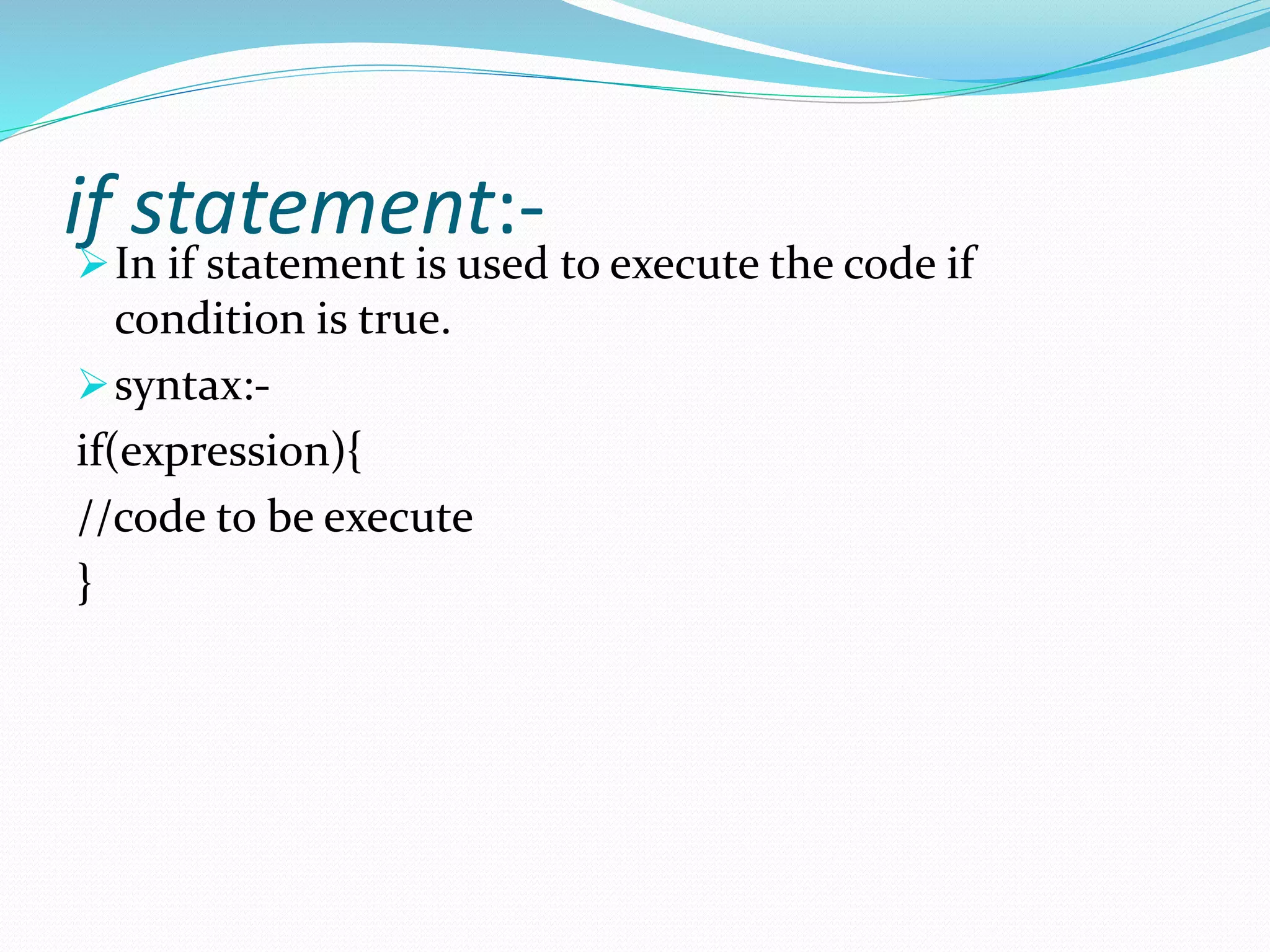 if statement:-
In if statement is used to execute the code if
condition is true.
syntax:-
if(expression){
//code to be execute
}
 