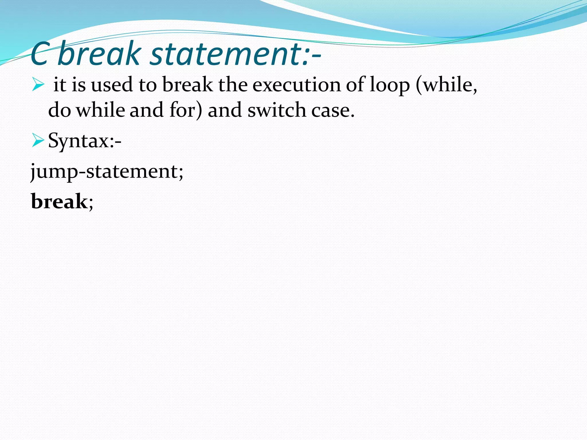 C break statement:-
 it is used to break the execution of loop (while,
do while and for) and switch case.
Syntax:-
jump-statement;
break;
 
