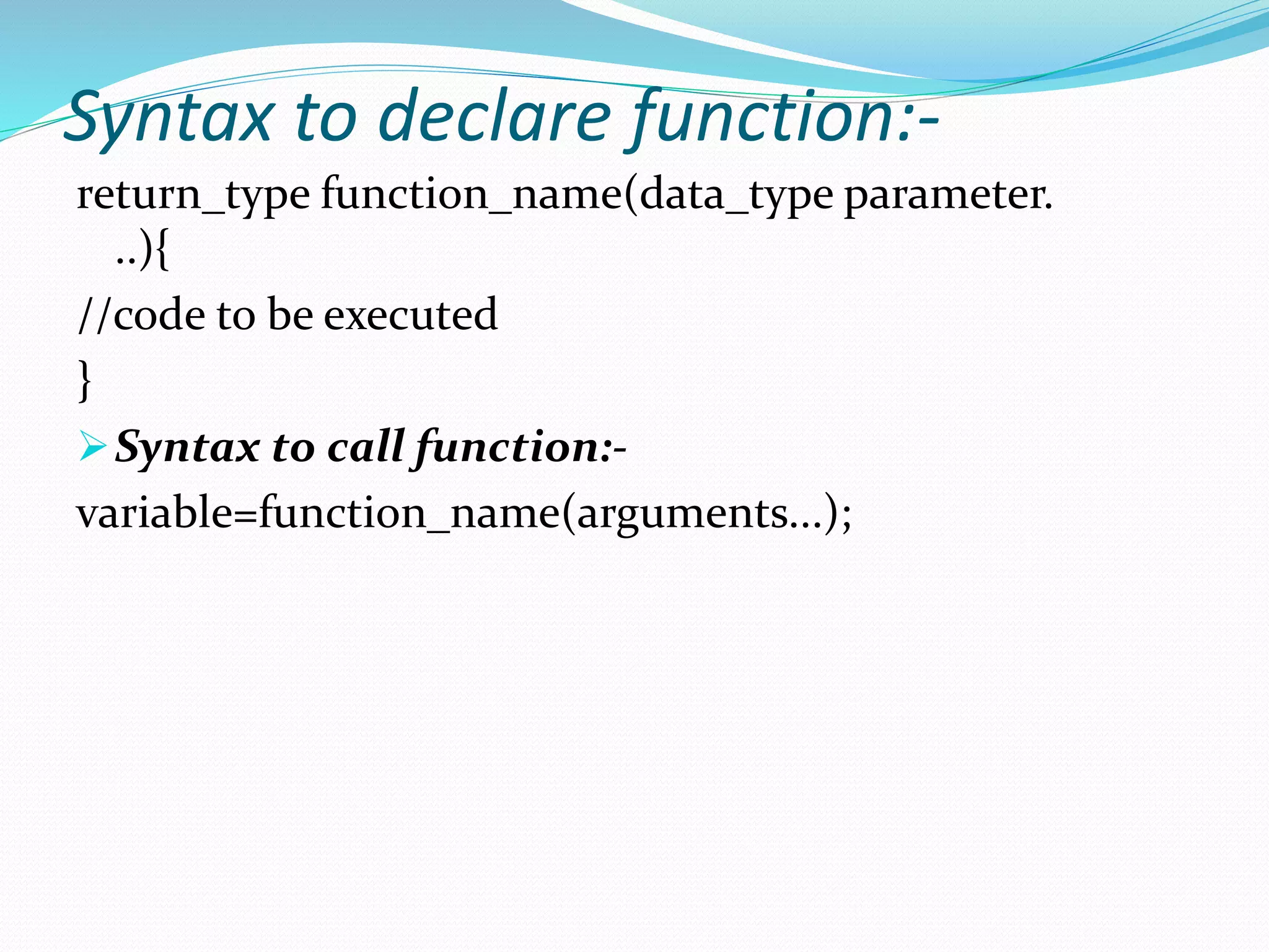 Syntax to declare function:-
return_type function_name(data_type parameter.
..){
//code to be executed
}
Syntax to call function:-
variable=function_name(arguments...);
 