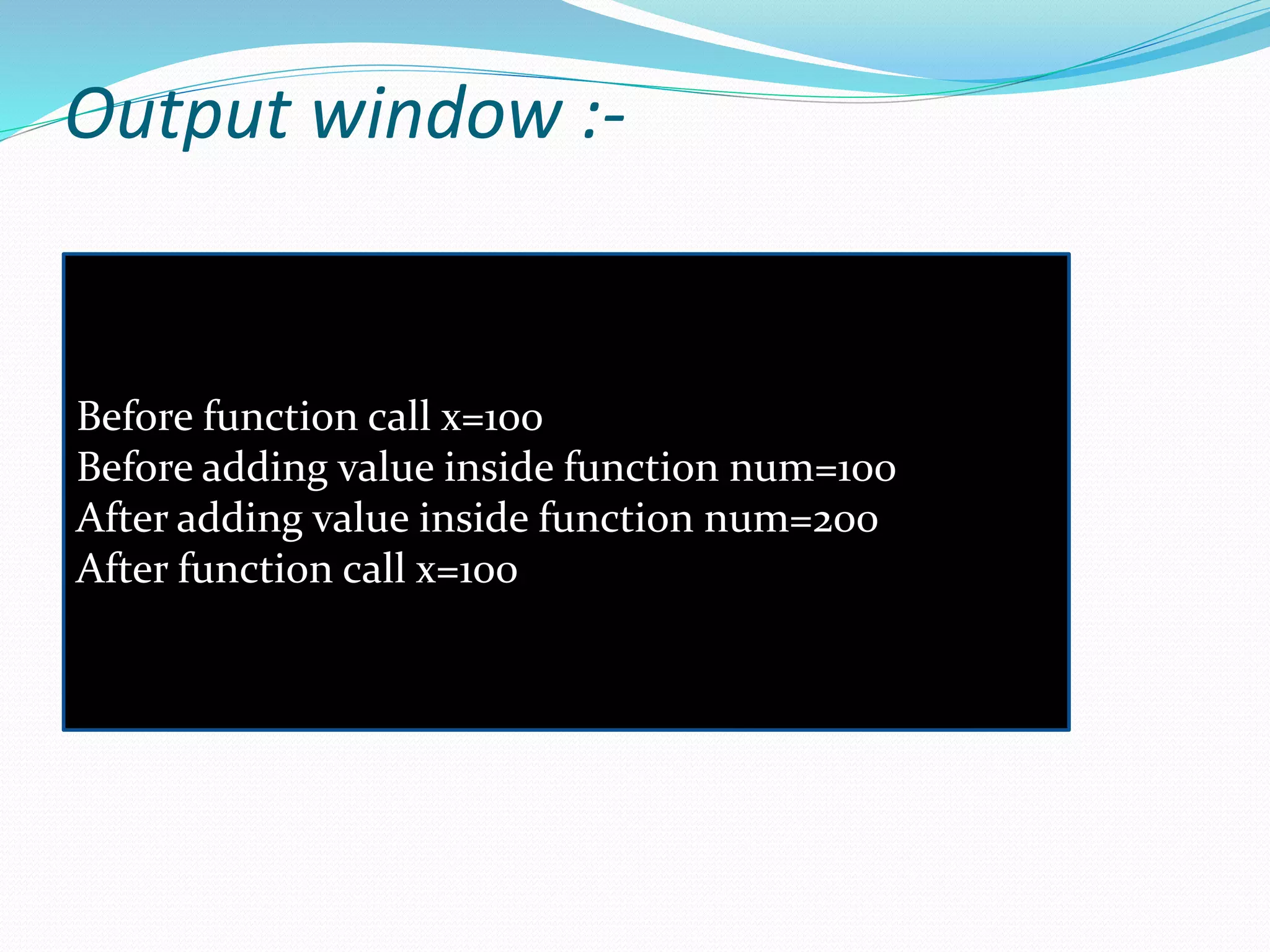 Output window :-
Before function call x=100
Before adding value inside function num=100
After adding value inside function num=200
After function call x=100
 