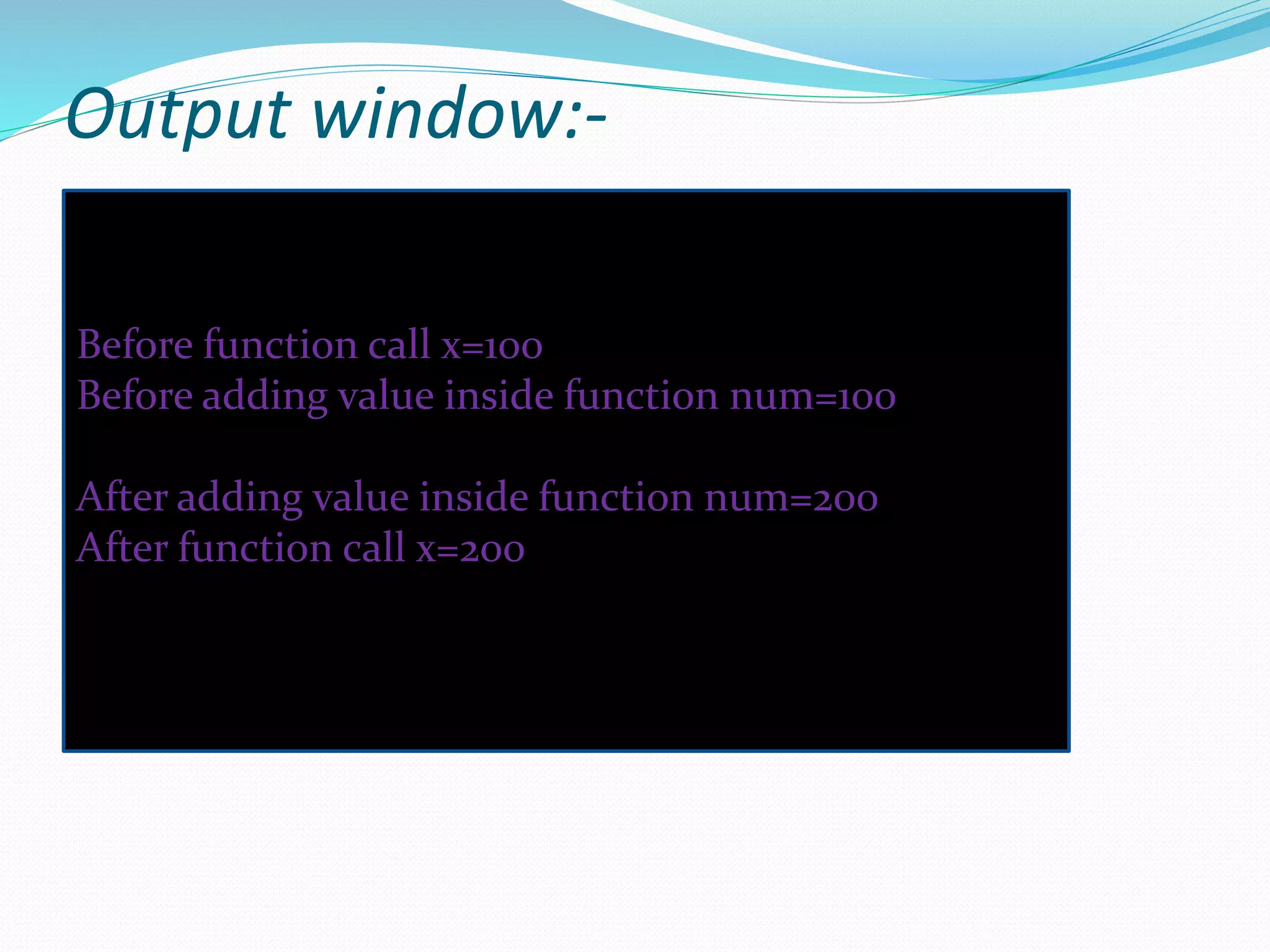 Output window:-
Before function call x=100
Before adding value inside function num=100
After adding value inside function num=200
After function call x=200
 