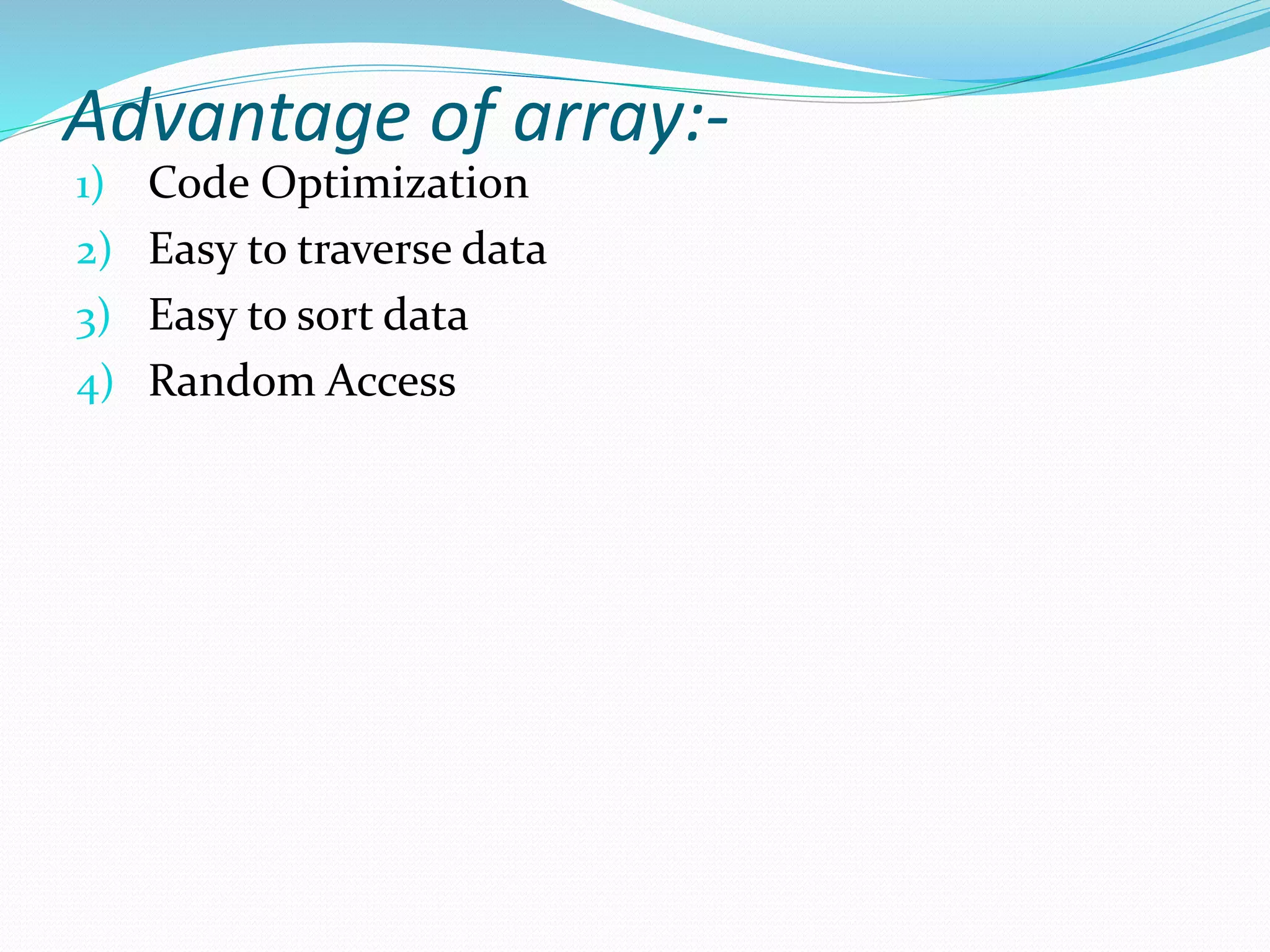 Advantage of array:-
1) Code Optimization
2) Easy to traverse data
3) Easy to sort data
4) Random Access
 