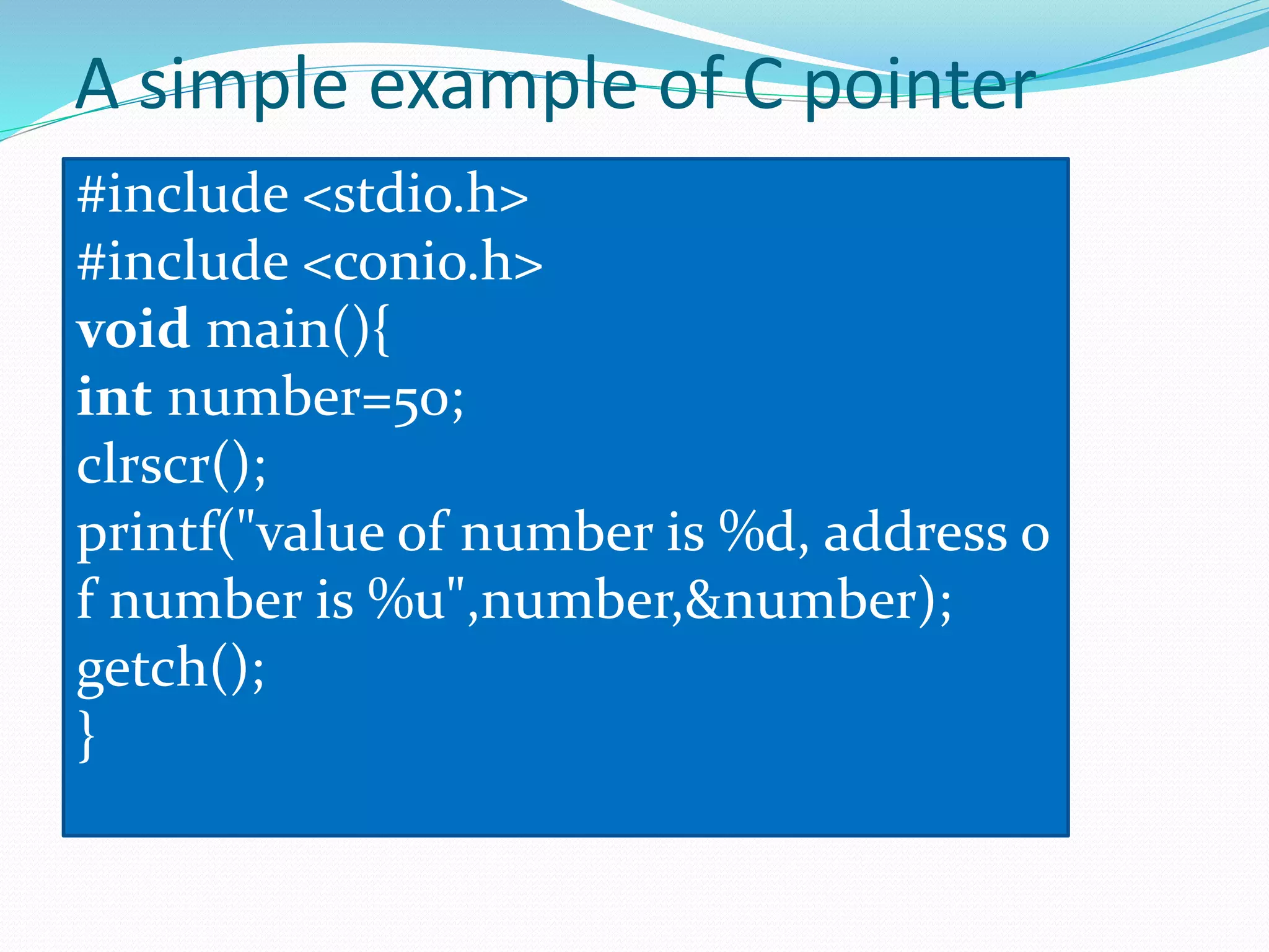 A simple example of C pointer
#include <stdio.h>
#include <conio.h>
void main(){
int number=50;
clrscr();
printf("value of number is %d, address o
f number is %u",number,&number);
getch();
}
 