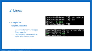 2) Linux
• Compile file
Single file compilation
• Use compilation command cc/gcc
• Create a.out file
• Can change out file name with –o
option with cc/gcc command
Chandubhai S Patel Intitute ofTechnology(CSPIT), CHARUSAT
 