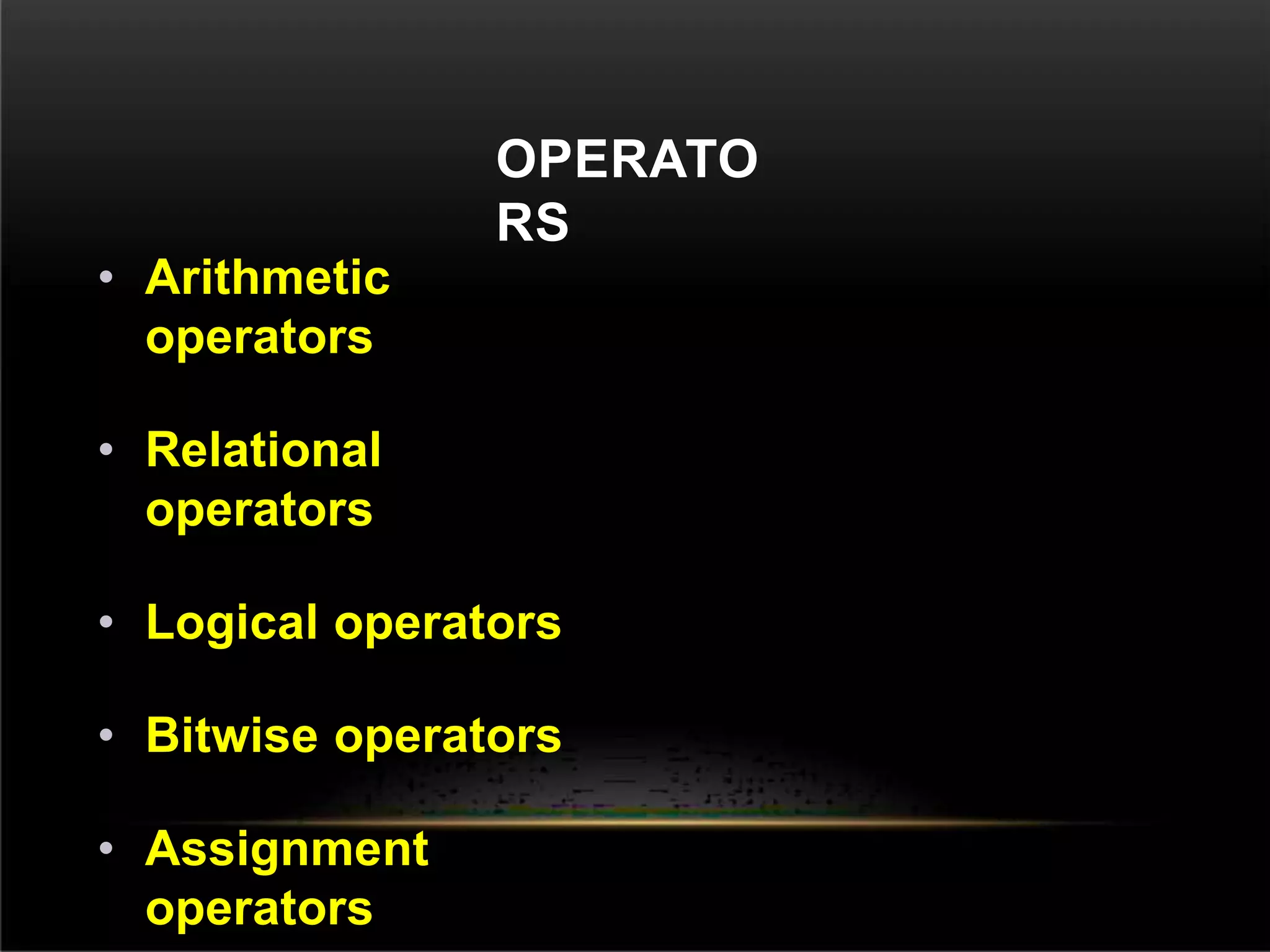 OPERATO
RS
• Arithmetic
operators
• Relational
operators
• Logical operators
• Bitwise operators
• Assignment
operators
 