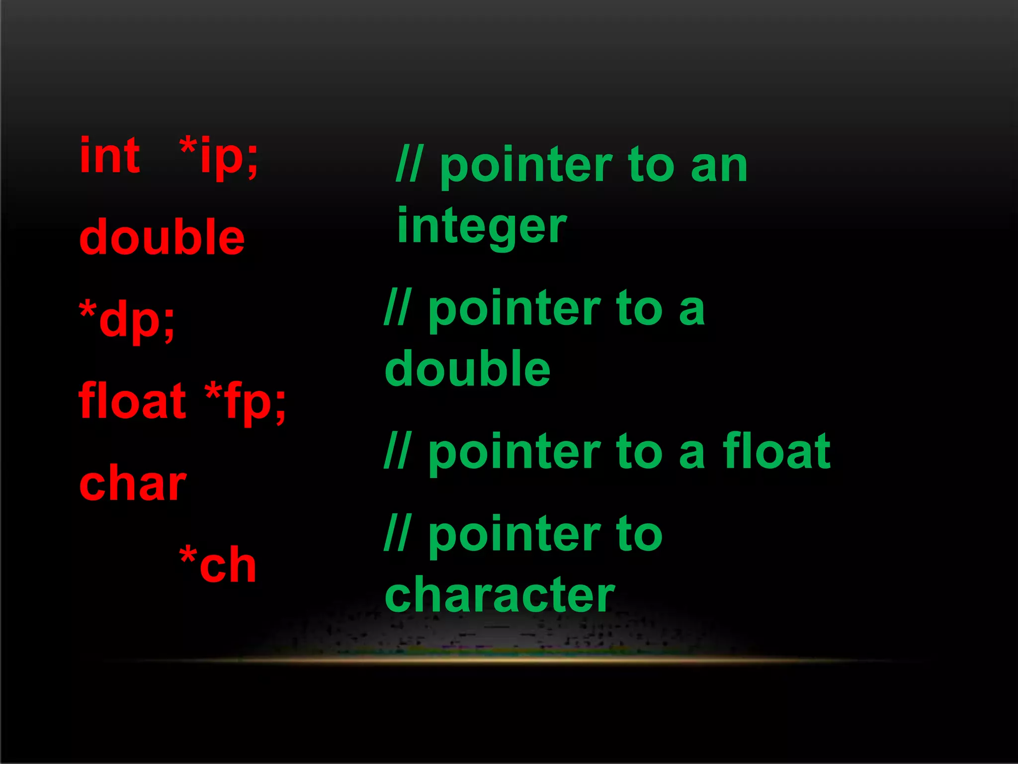 int *ip;
double
*dp;
float *fp;
char
*ch
// pointer to an
integer
// pointer to a
double
// pointer to a float
// pointer to
character
 