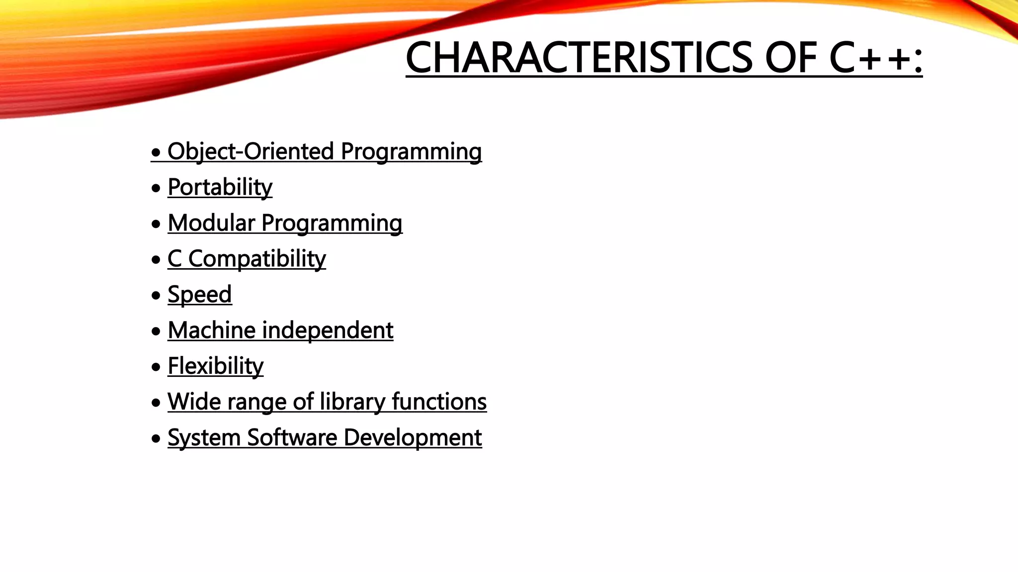 CHARACTERISTICS OF C++:
 Object-Oriented Programming
 Portability
 Modular Programming
 C Compatibility
 Speed
 Machine independent
 Flexibility
 Wide range of library functions
 System Software Development
 