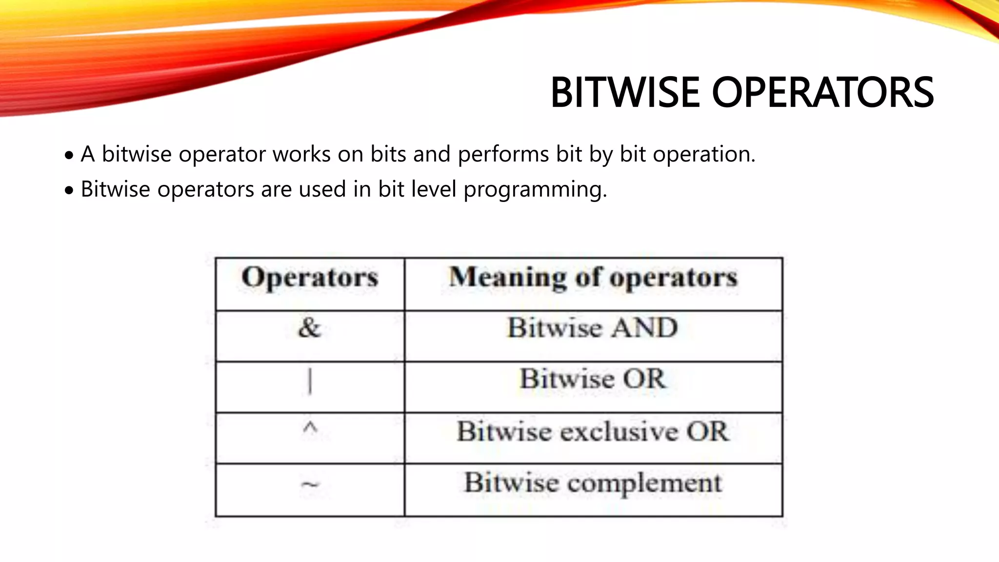 BITWISE OPERATORS
 A bitwise operator works on bits and performs bit by bit operation.
 Bitwise operators are used in bit level programming.
 