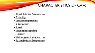 CHARACTERISTICS OF C++:
 Object-Oriented Programming
 Portability
 Modular Programming
 C Compatibility
 Speed
 Machine independent
 Flexibility
 Wide range of library functions
 System Software Development
 