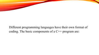 Different programming languages have their own format of
coding. The basic components of a C++ program are:
 