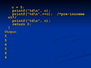 c = 5;
c = 5;
printf("%dn", c);
printf("%dn", c);
printf("%dn",++c); /*pre-increme
printf("%dn",++c); /*pre-increme
nt*/
nt*/
printf("%dn", c);
printf("%dn", c);
return 0;
return 0;
}
}
Output:
Output:
5
5
5
5
6
6
5
5
6
6
6
6
 
