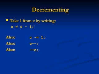 Decrementing
Decrementing
 Take 1 from c by writing:
Take 1 from c by writing:
c = c - 1;
c = c - 1;
Also:
Also: c -= 1;
c -= 1;
Also:
Also: c--;
c--;
Also:
Also: --c;
--c;
 