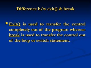 Difference b/w exit() & break
Difference b/w exit() & break
 Exit()
Exit() is used to transfer the control
is used to transfer the control
completely out of the program whereas
completely out of the program whereas
break
break is used to transfer the control out
is used to transfer the control out
of the loop or switch statement.
of the loop or switch statement.
 