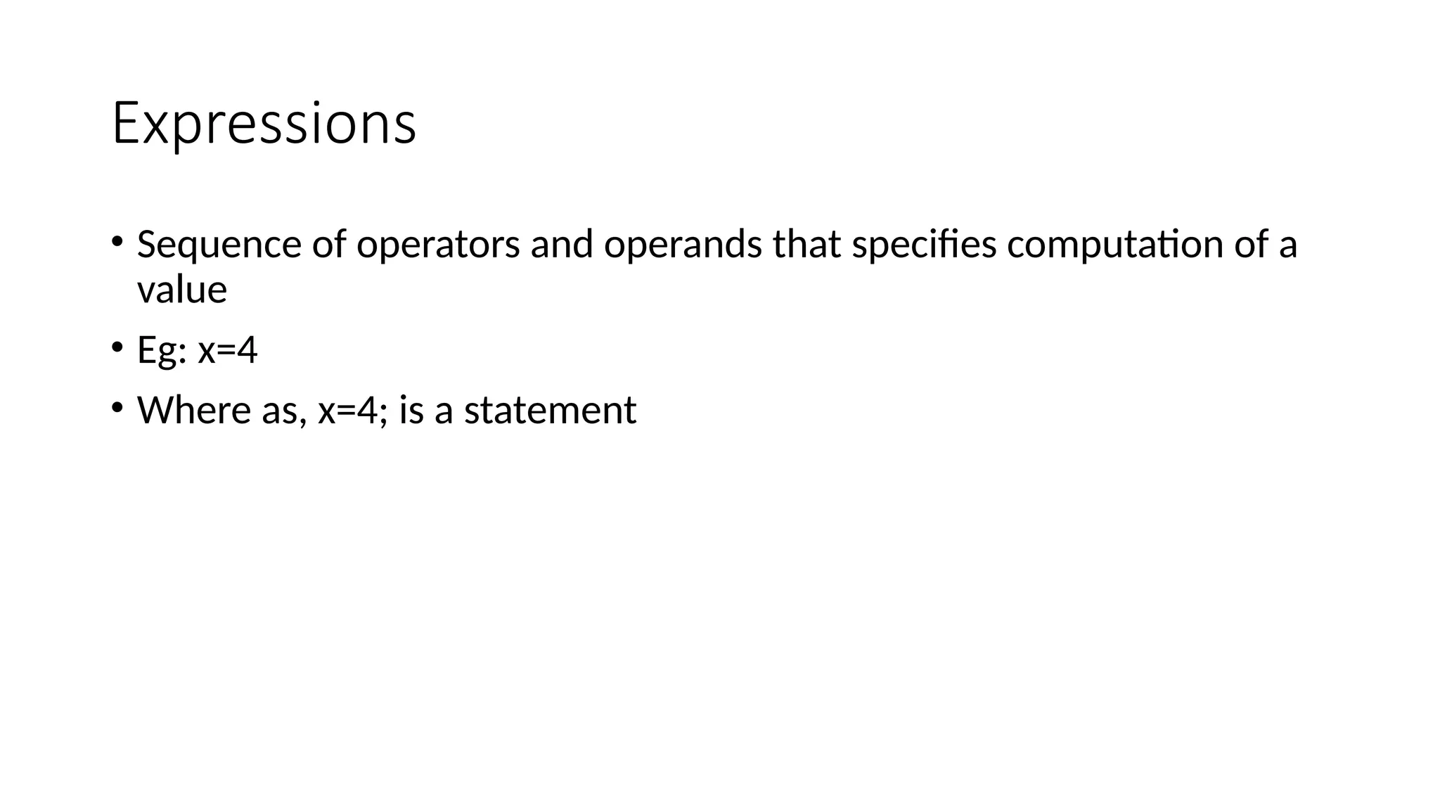 Expressions
• Sequence of operators and operands that specifies computation of a
value
• Eg: x=4
• Where as, x=4; is a statement
 