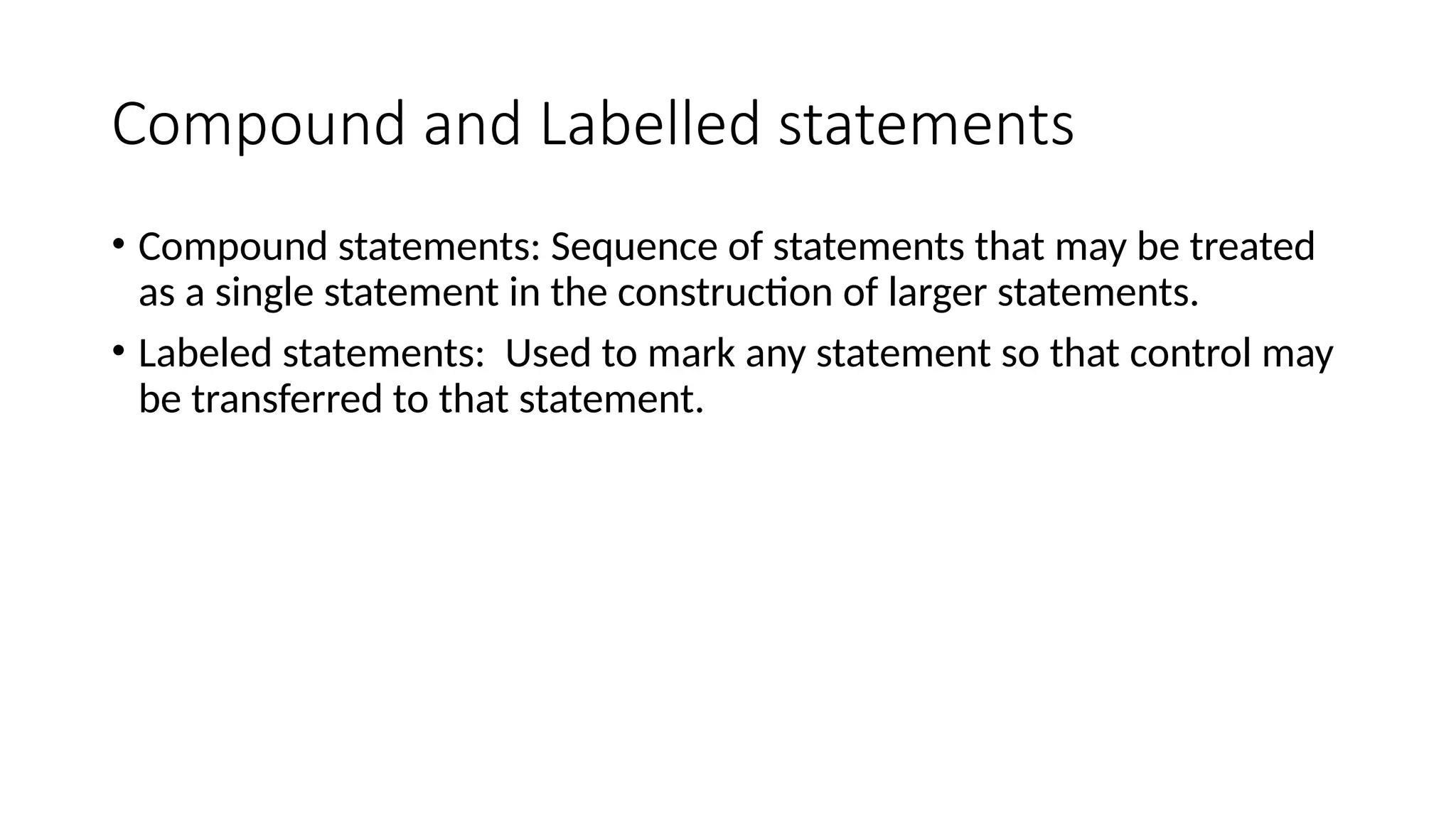 Compound and Labelled statements
• Compound statements: Sequence of statements that may be treated
as a single statement in the construction of larger statements.
• Labeled statements: Used to mark any statement so that control may
be transferred to that statement.
 