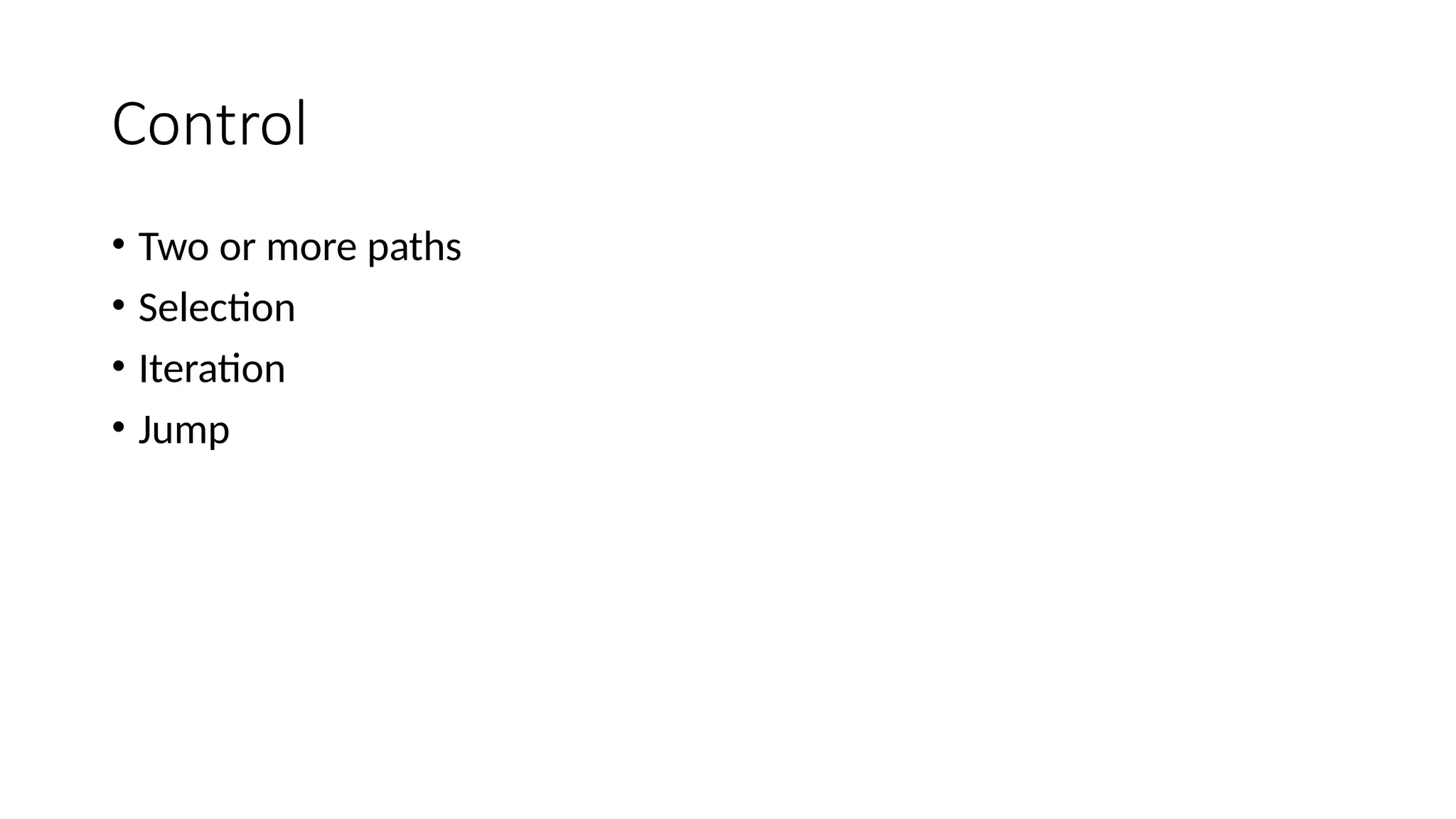 Control
• Two or more paths
• Selection
• Iteration
• Jump
 