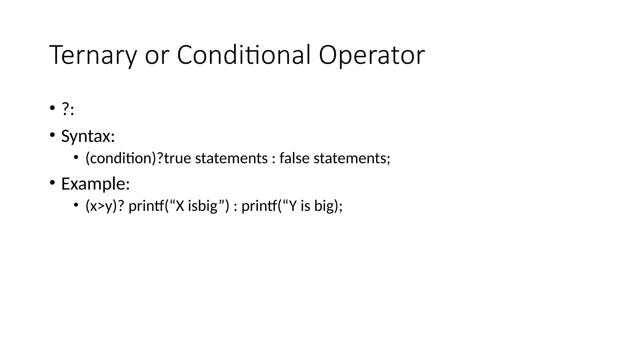 Ternary or Conditional Operator
• ?:
• Syntax:
• (condition)?true statements : false statements;
• Example:
• (x>y)? printf(“X isbig”) : printf(“Y is big);
 