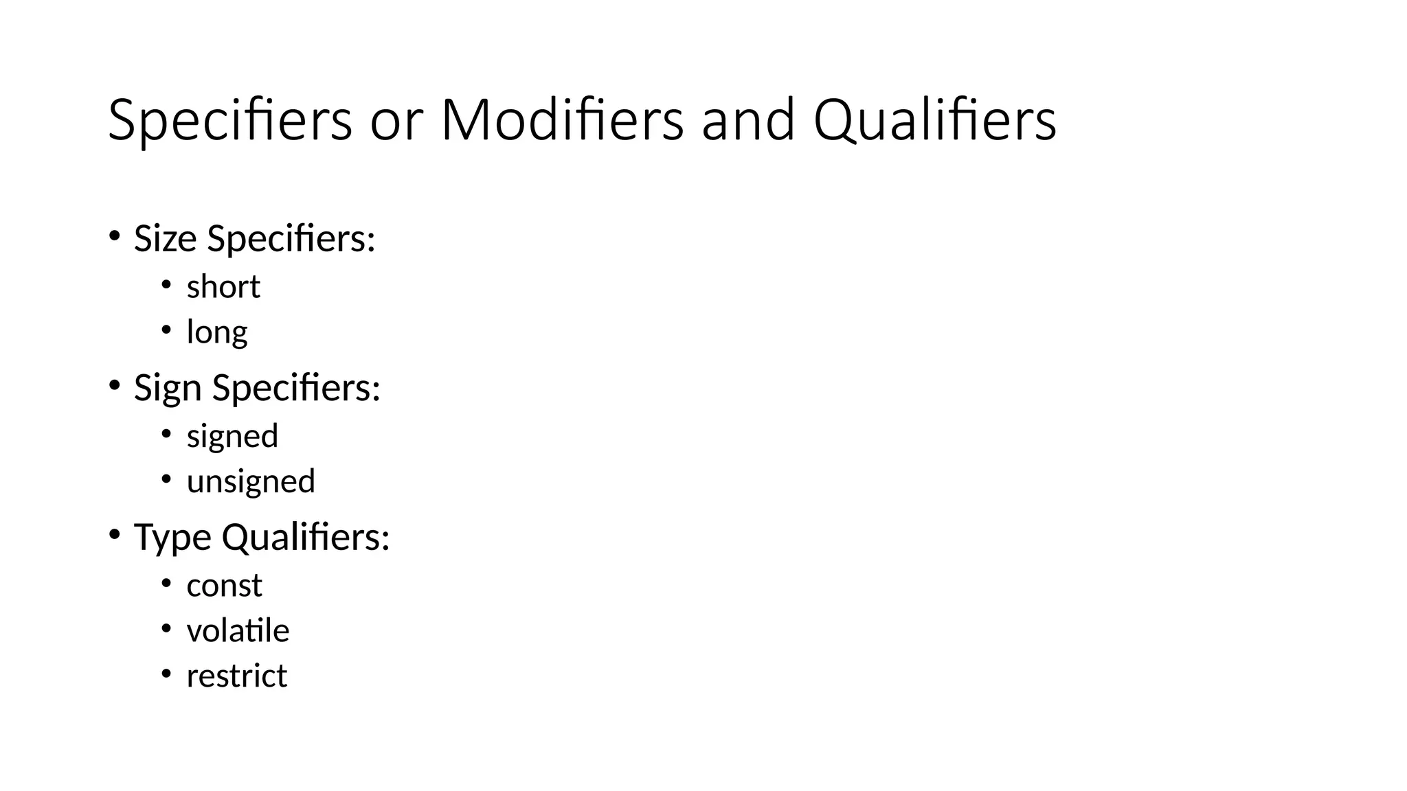Specifiers or Modifiers and Qualifiers
• Size Specifiers:
• short
• long
• Sign Specifiers:
• signed
• unsigned
• Type Qualifiers:
• const
• volatile
• restrict
 
