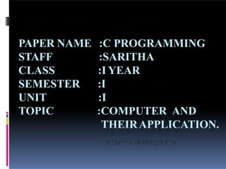 PAPER NAME
STAFF
CLASS
SEMESTER
UNIT
TOPIC
:C PROGRAMMING
:SARITHA
:I YEAR
:I
:I
:COMPUTER AND
THEIRAPPLICATION.
 