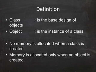 Definition
• Class : is the base design of
objects
• Object : is the instance of a class
• No memory is allocated when a class is
created.
• Memory is allocated only when an object is
created.
 