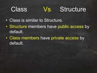 Class Vs Structure
• Class is similar to Structure.
• Structure members have public access by
default.
• Class members have private access by
default.
 