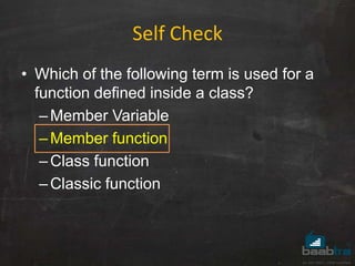 Self Check
• Which of the following term is used for a
function defined inside a class?
–Member Variable
–Member function
–Class function
–Classic function
 
