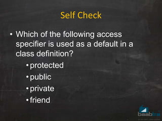 Self Check
• Which of the following access
specifier is used as a default in a
class definition?
•protected
•public
•private
•friend
 